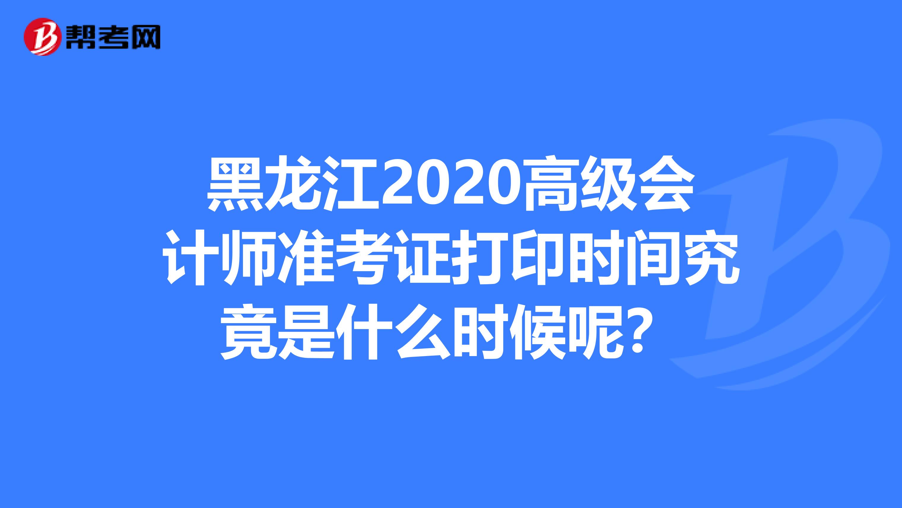 黑龙江2020高级会计师准考证打印时间究竟是什么时候呢？