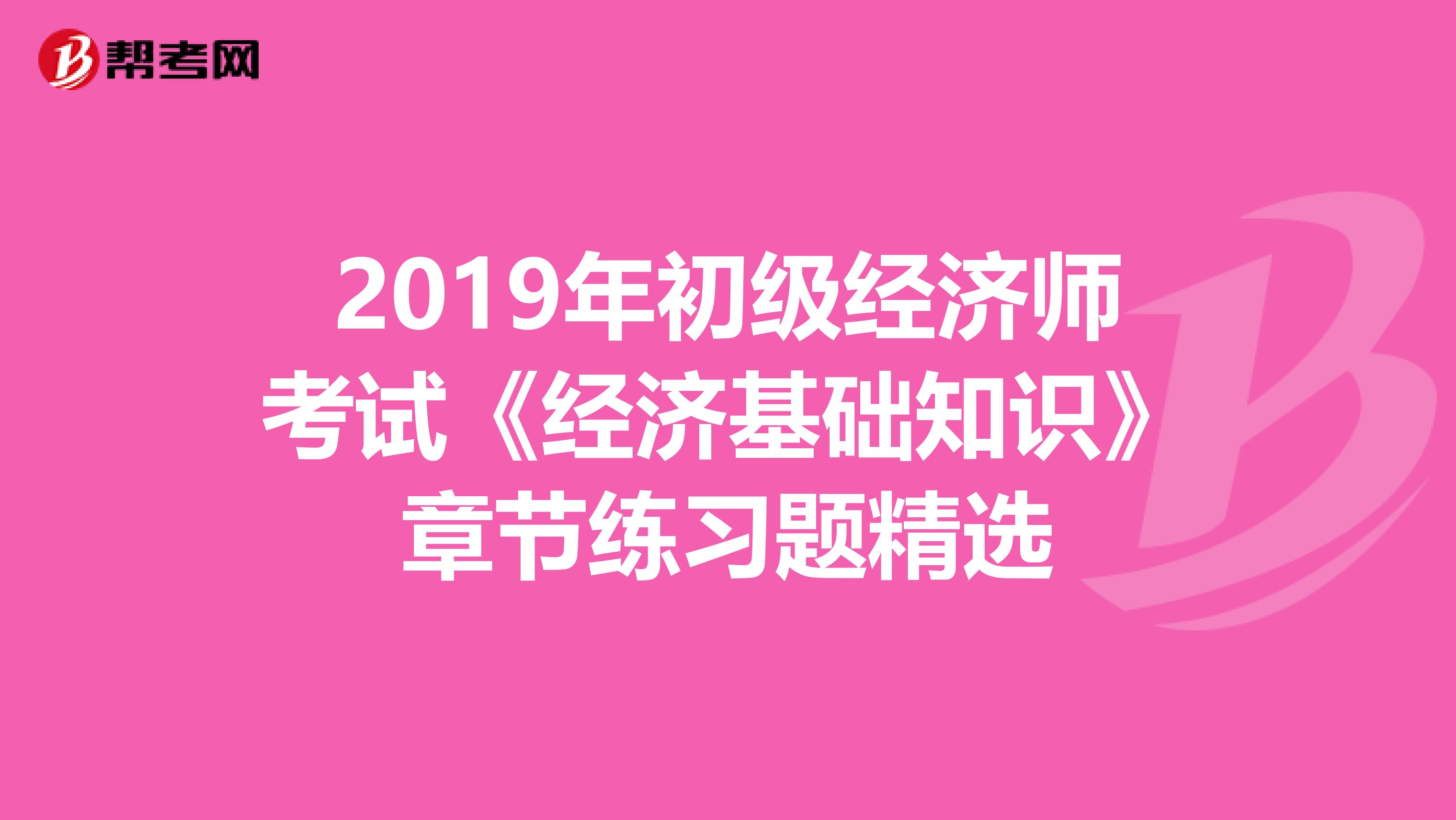 2019年初级经济师考试《经济基础知识》章节练习题精选