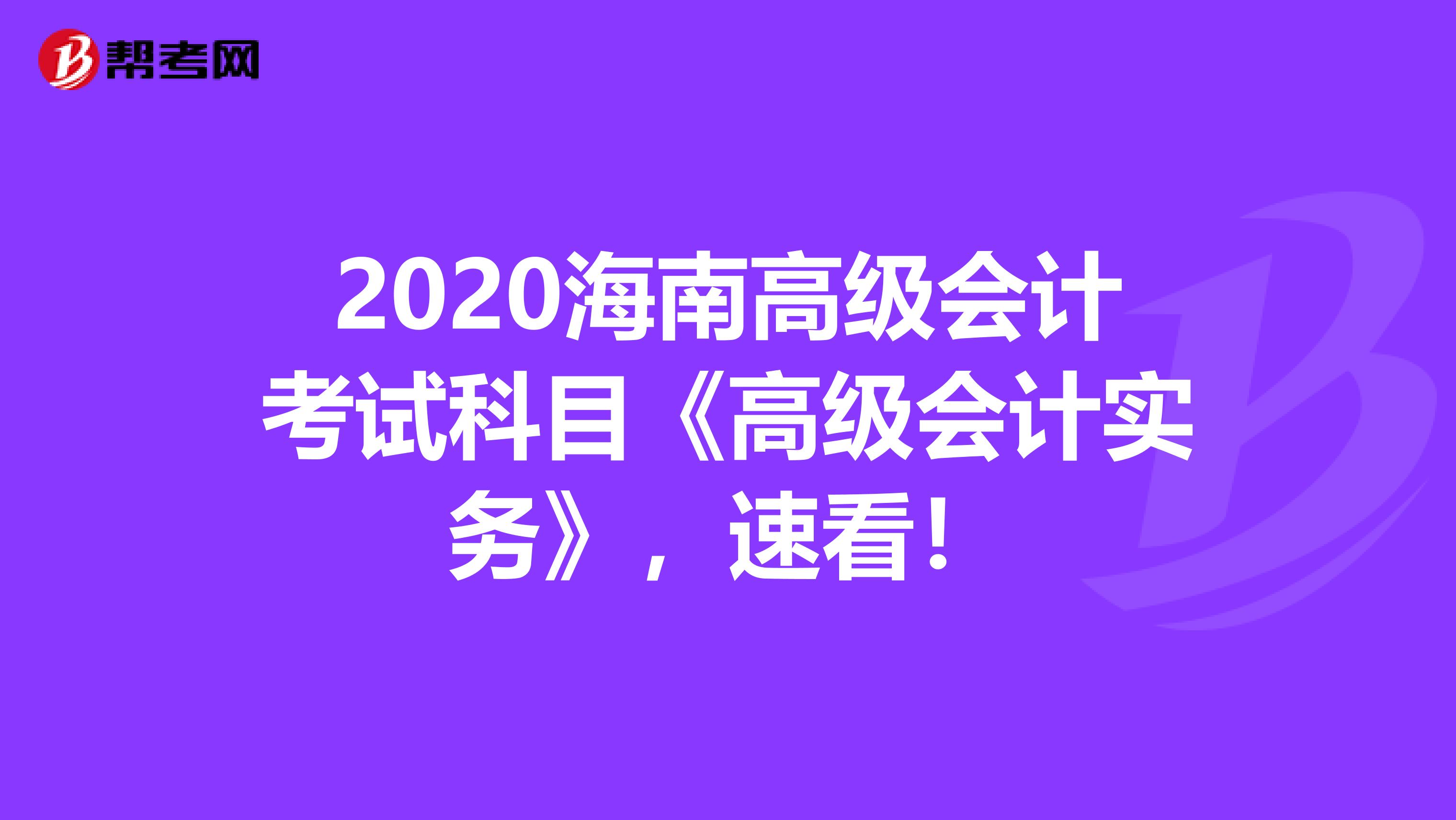 2020海南高级会计考试科目《高级会计实务》，速看！