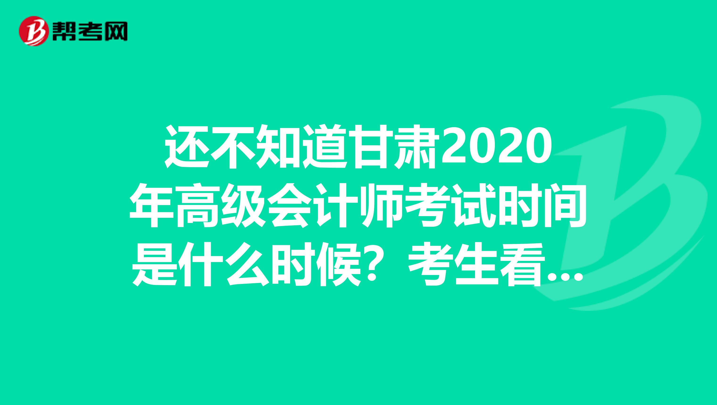 還不知道甘肅2020年高級會計師考試時間是什么時候？考生看過來！