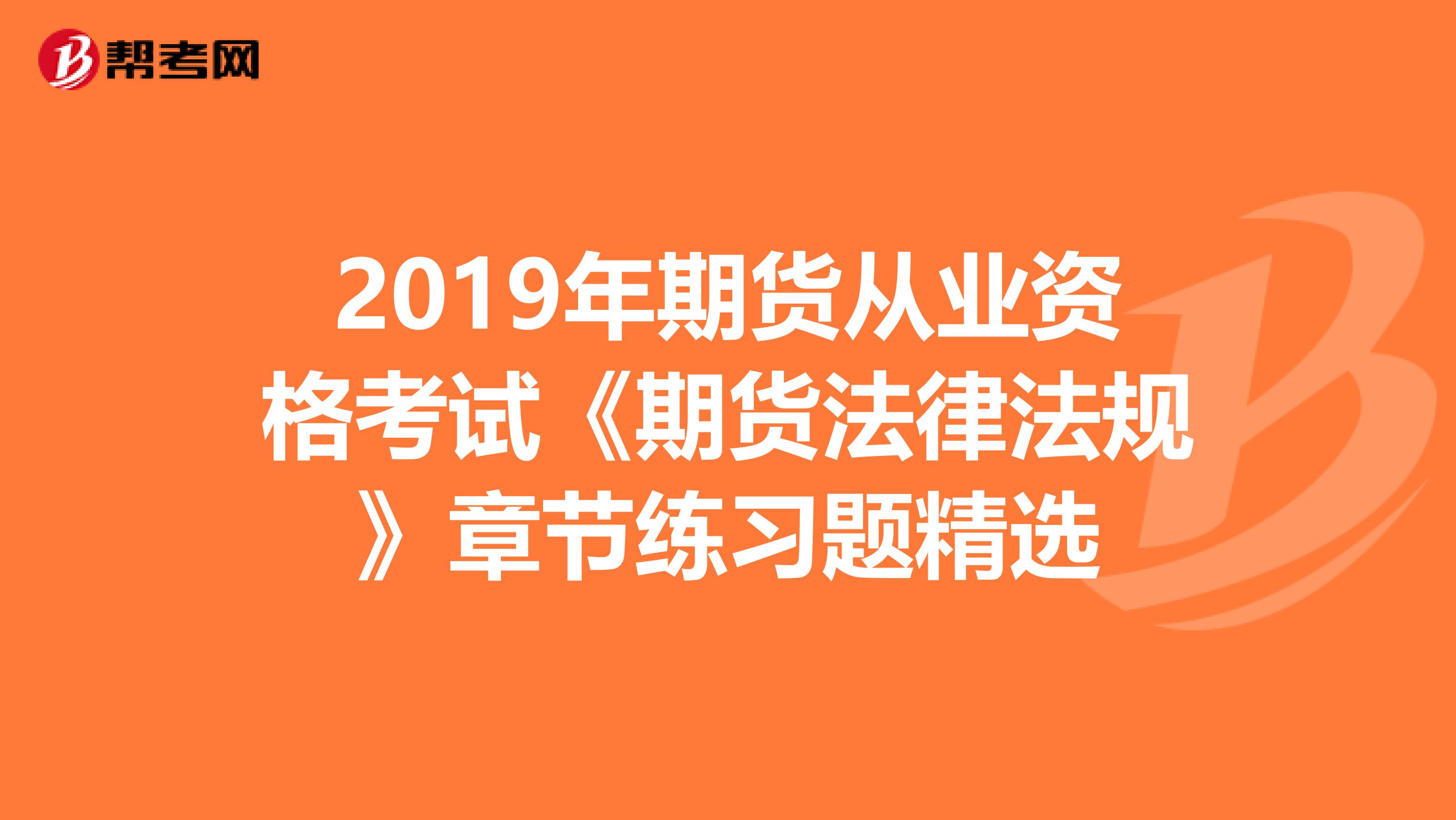 2019年期貨從業(yè)資格考試《期貨法律法規(guī)》章節(jié)練習(xí)題精選