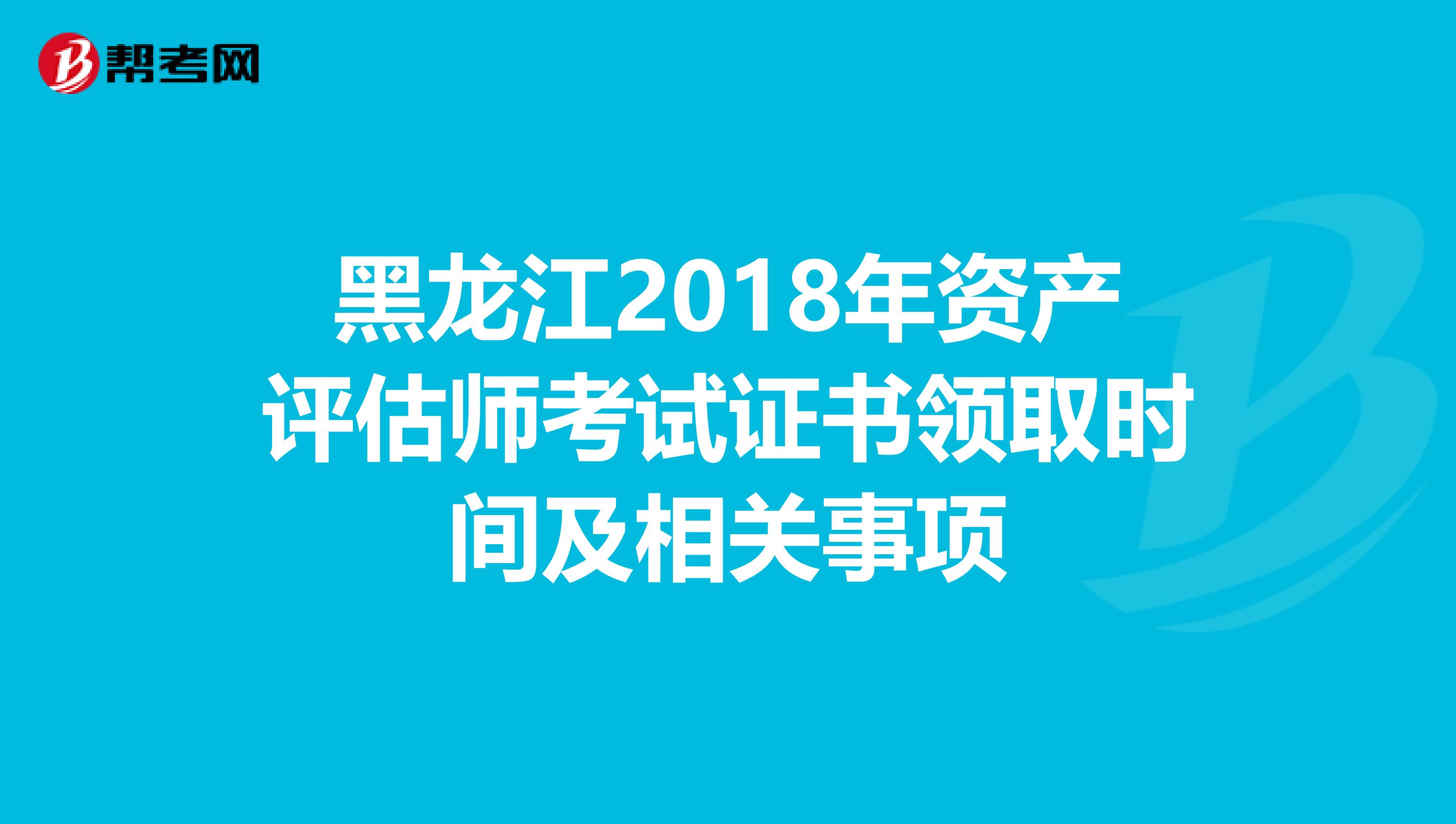 黑龙江2018年资产评估师考试证书领取时间及相关事项