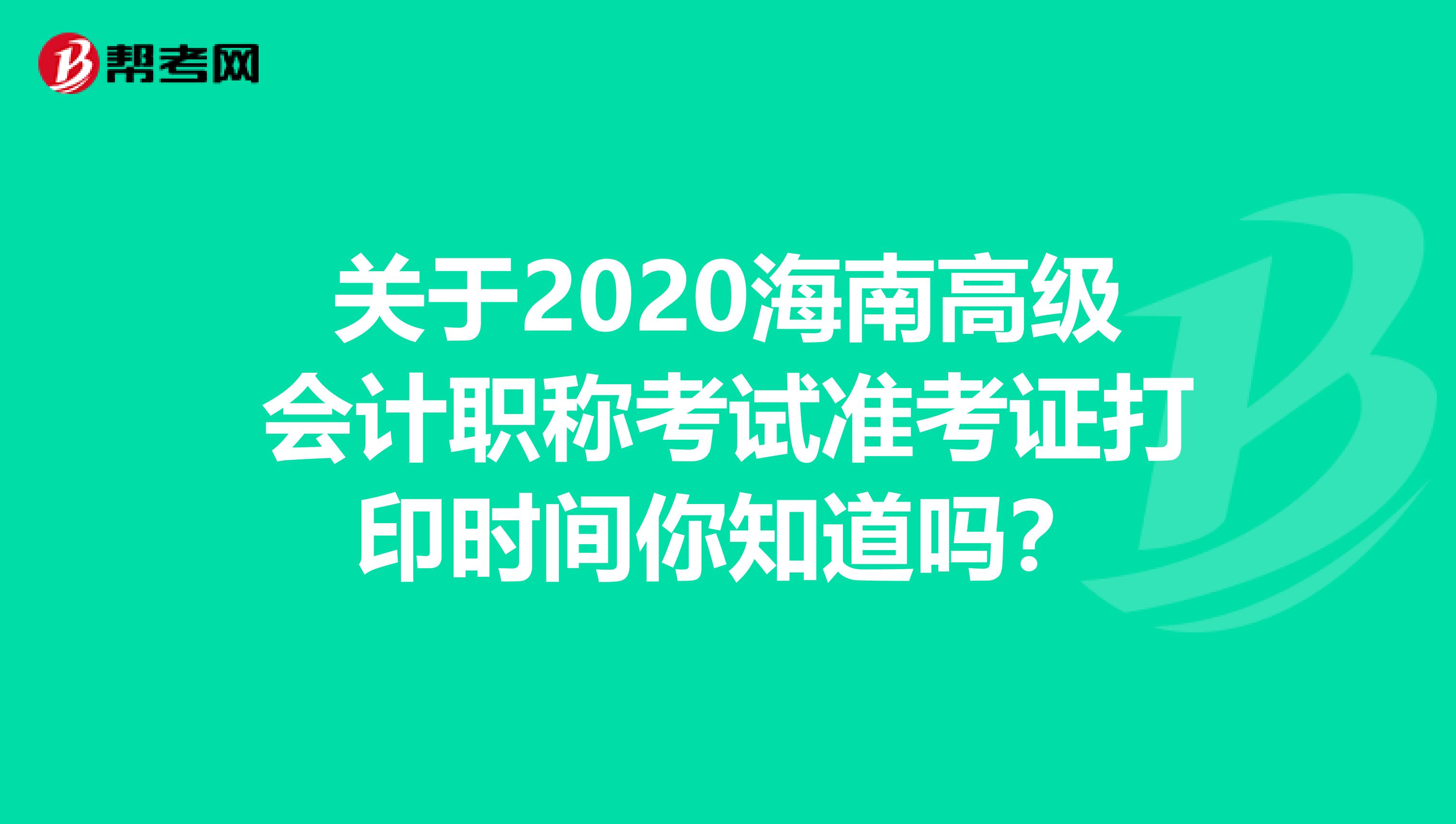 关于2020海南高级会计职称考试准考证打印时间你知道吗？