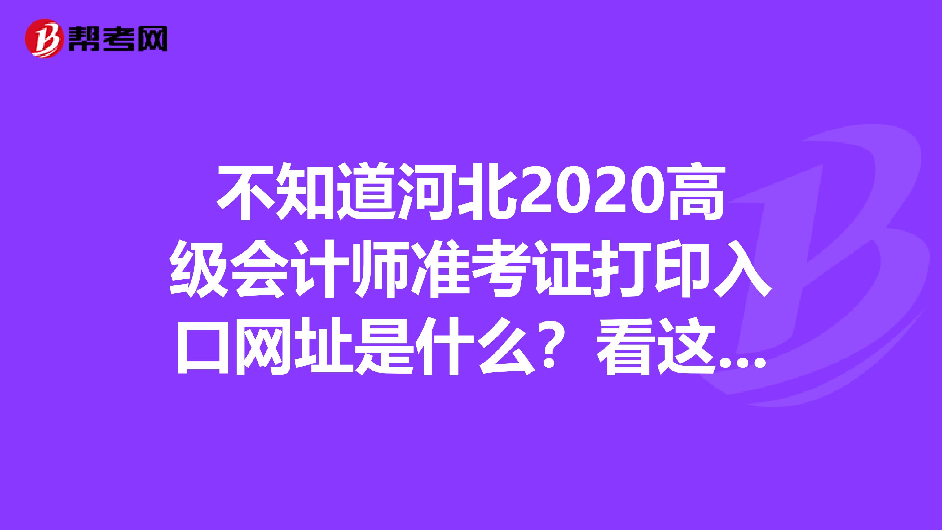 不知道河北2020高级会计师准考证打印入口网址是什么？看这里！