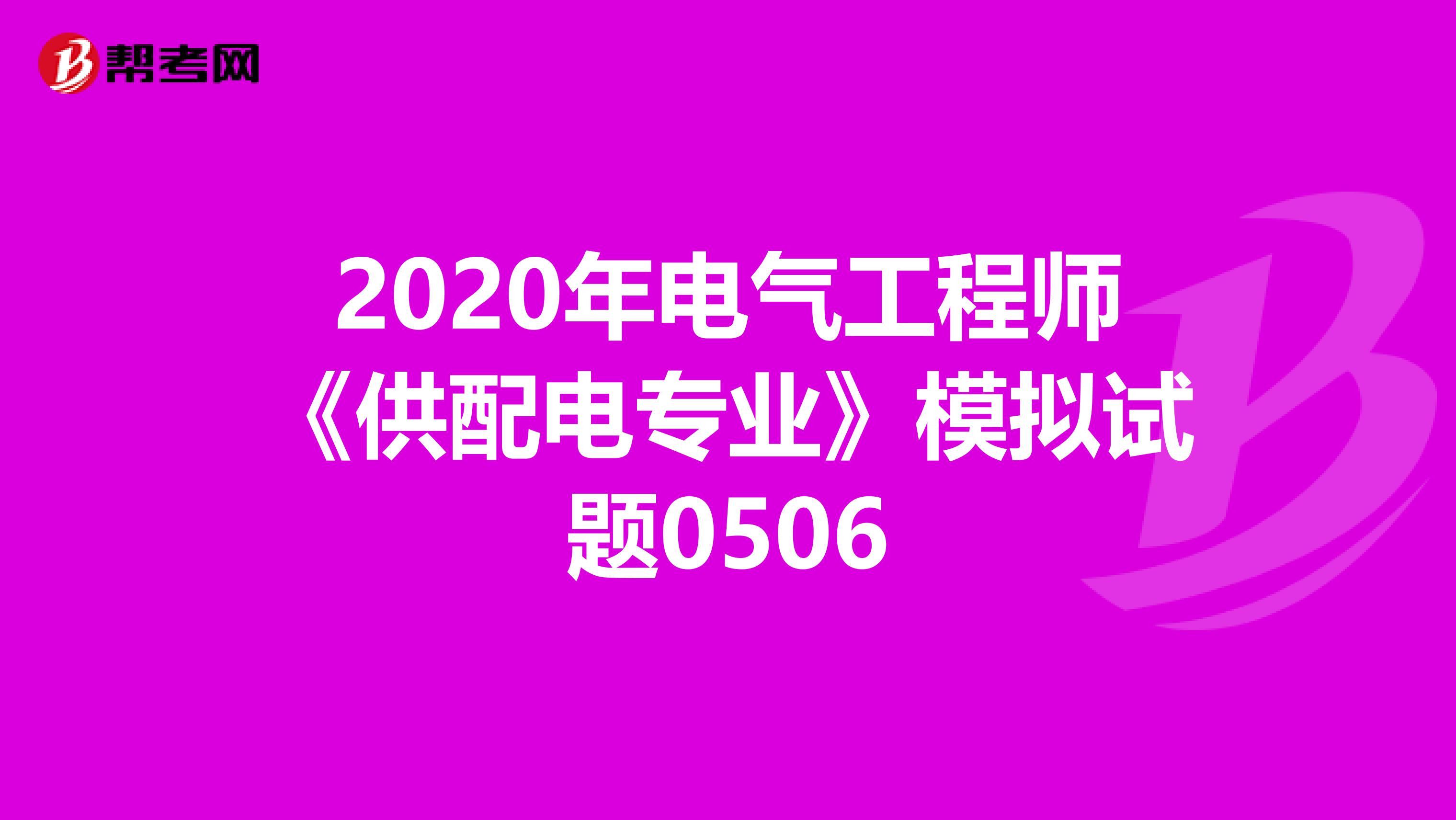 2020年电气工程师《供配电专业》模拟试题0506