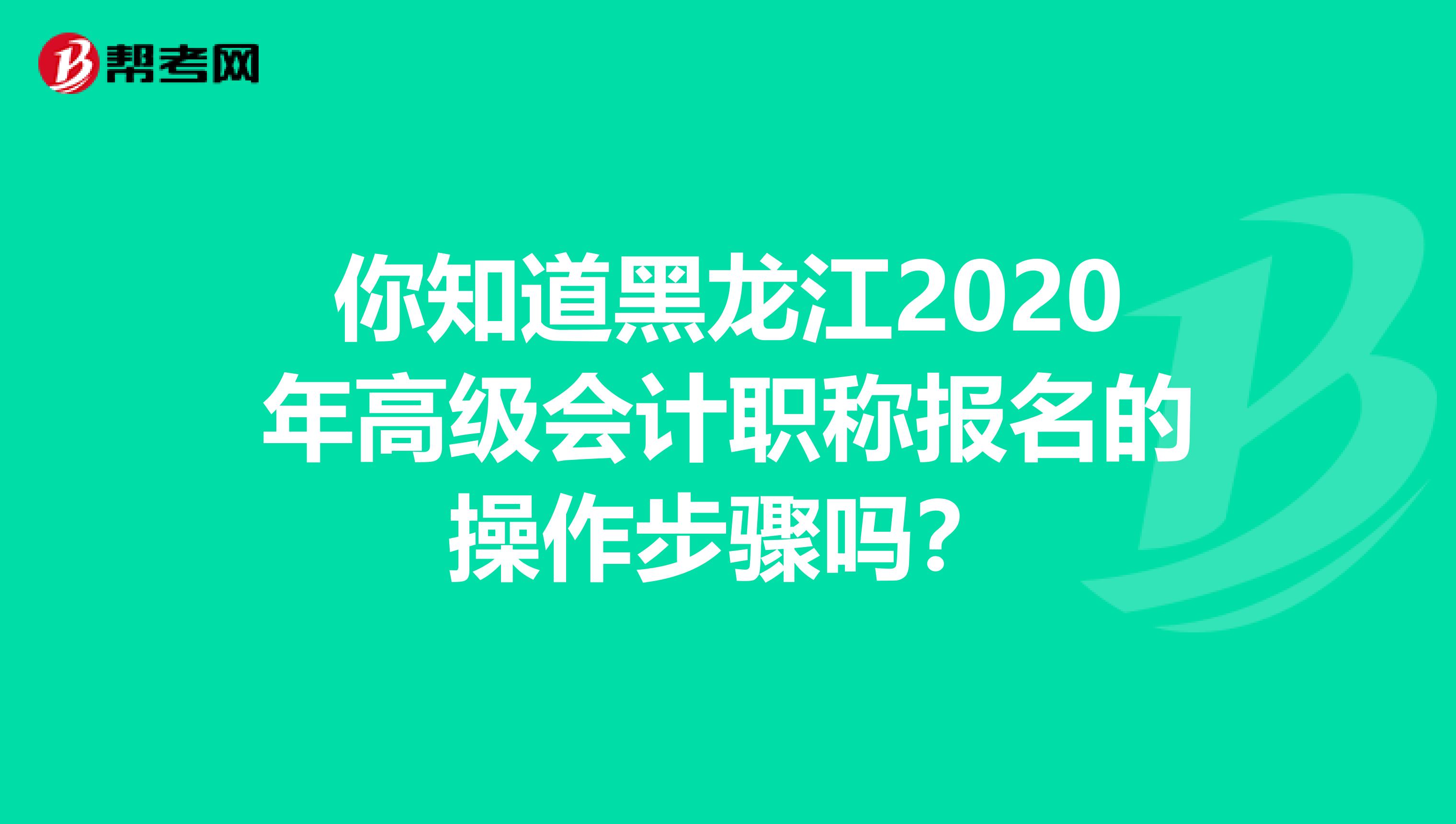 你知道黑龙江2020年高级会计职称报名的操作步骤吗？