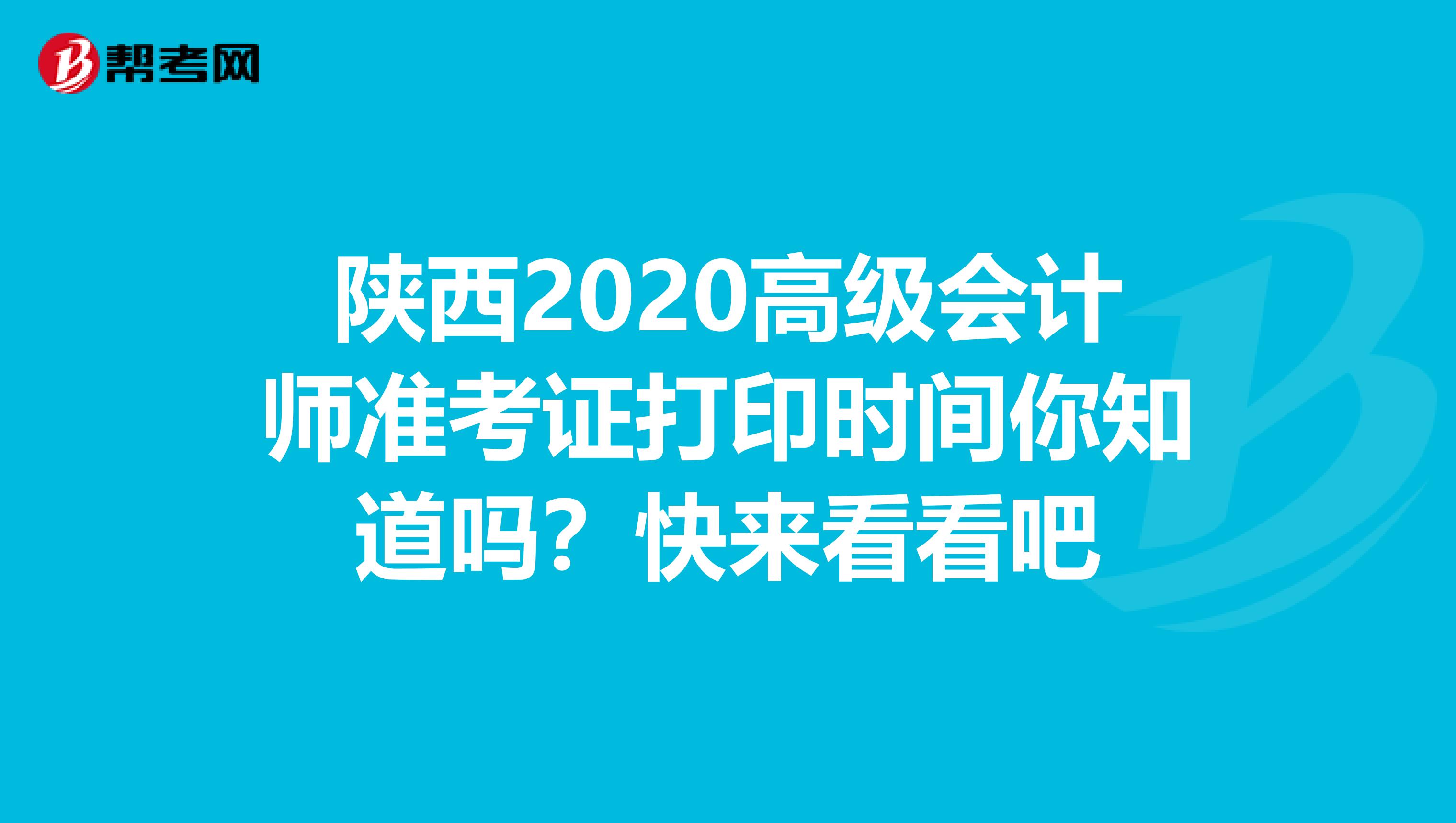陕西2020高级会计师准考证打印时间你知道吗？快来看看吧