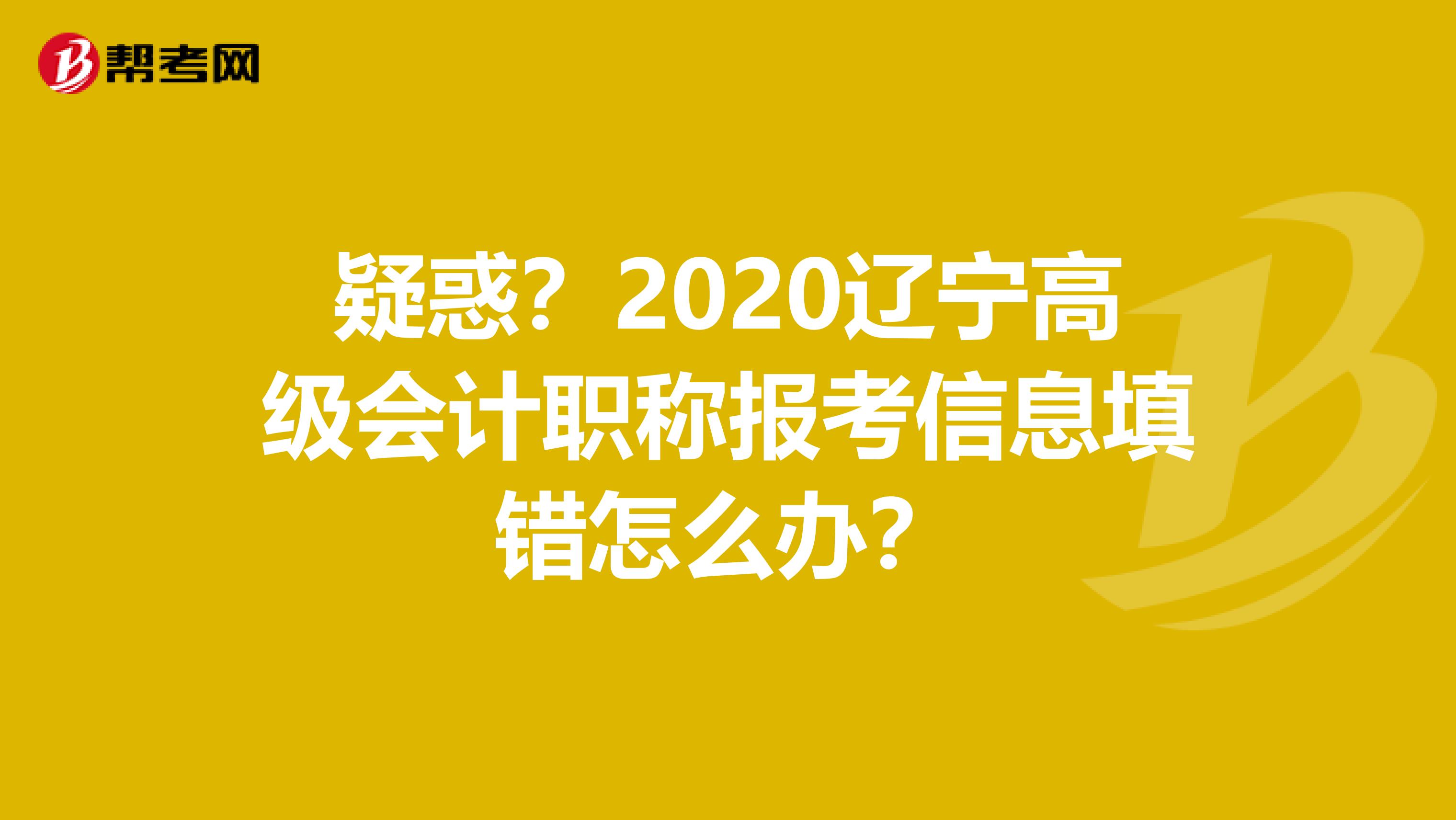 疑惑？2020辽宁高级会计职称报考信息填错怎么办？