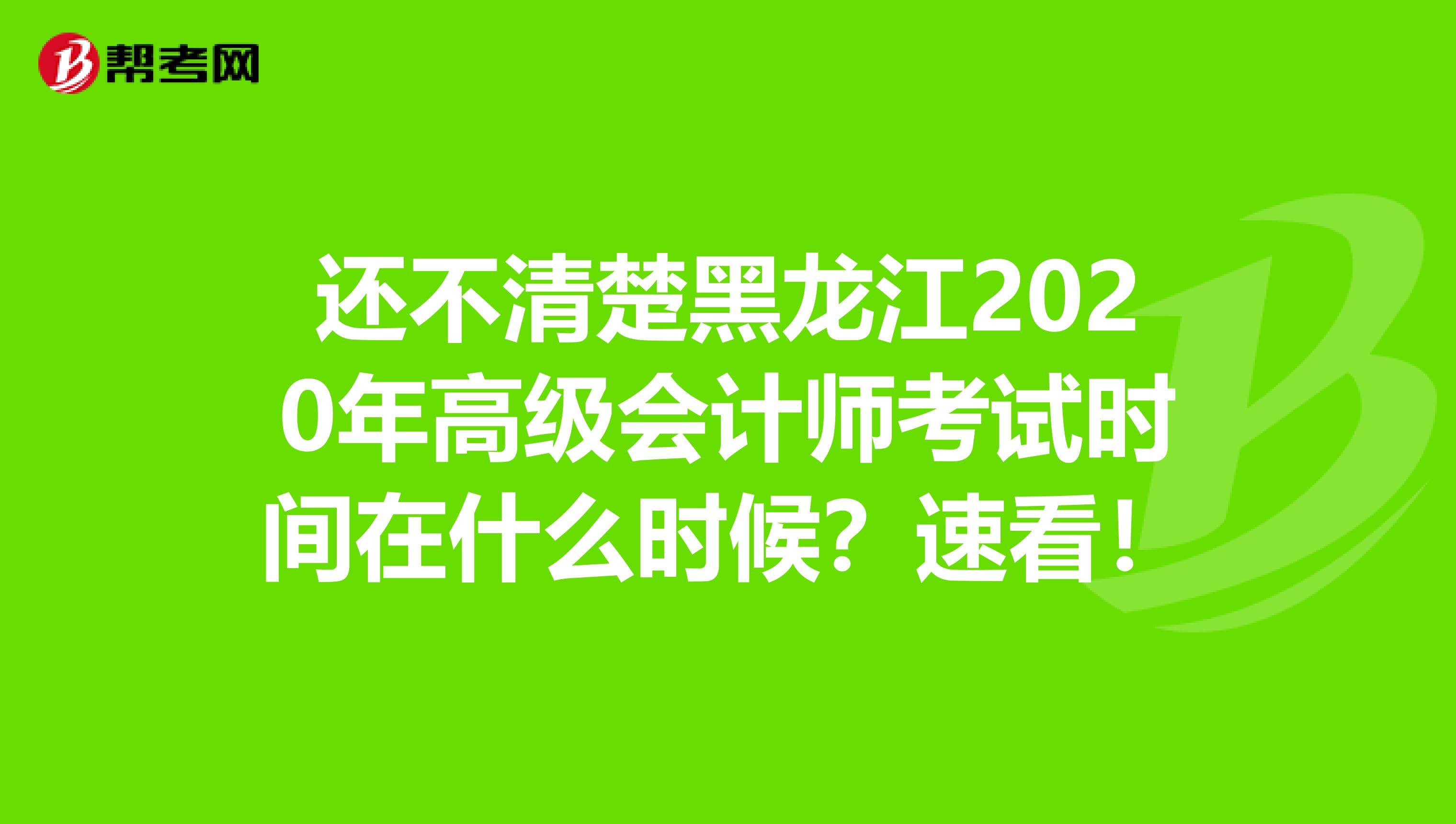 还不清楚黑龙江2020年高级会计师考试时间在什么时候？速看！