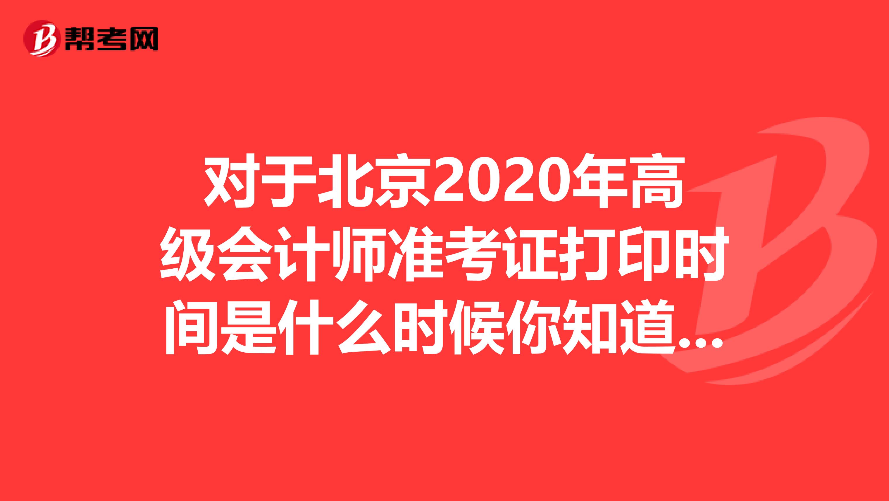 对于北京2020年高级会计师准考证打印时间是什么时候你知道吗？