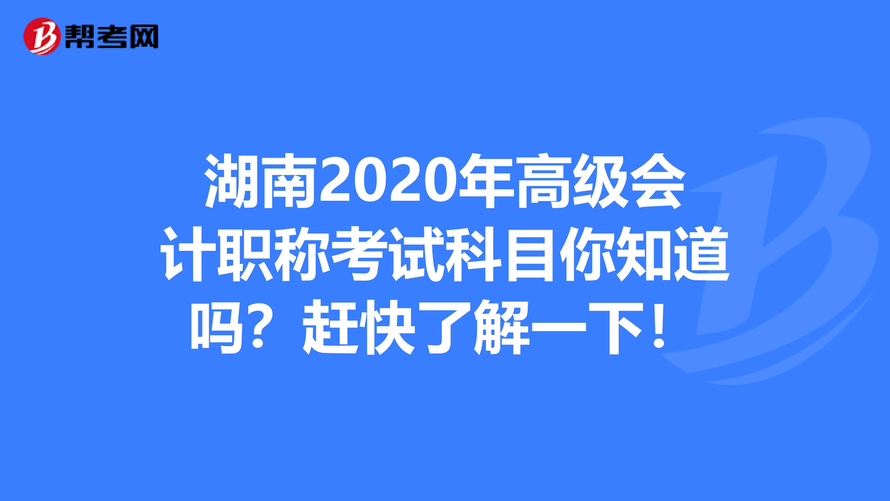 湖南2020年高級(jí)會(huì)計(jì)職稱考試科目你知道嗎？趕快了解一下！