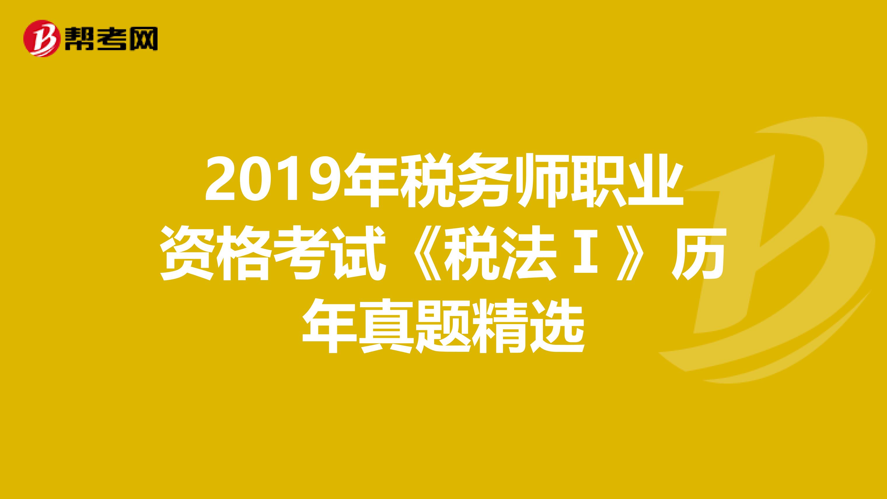 2019年税务师职业资格考试《税法Ⅰ》历年真题精选