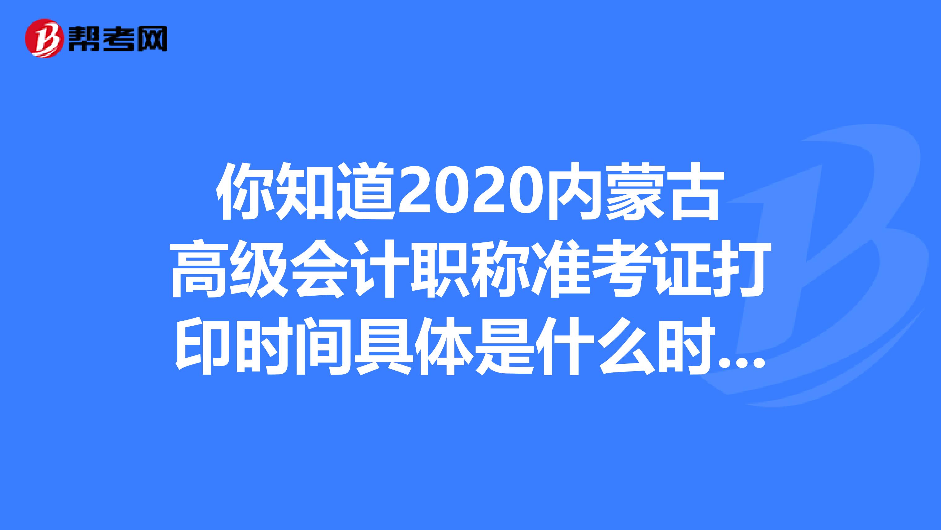 你知道2020内蒙古高级会计职称准考证打印时间具体是什么时候吗？