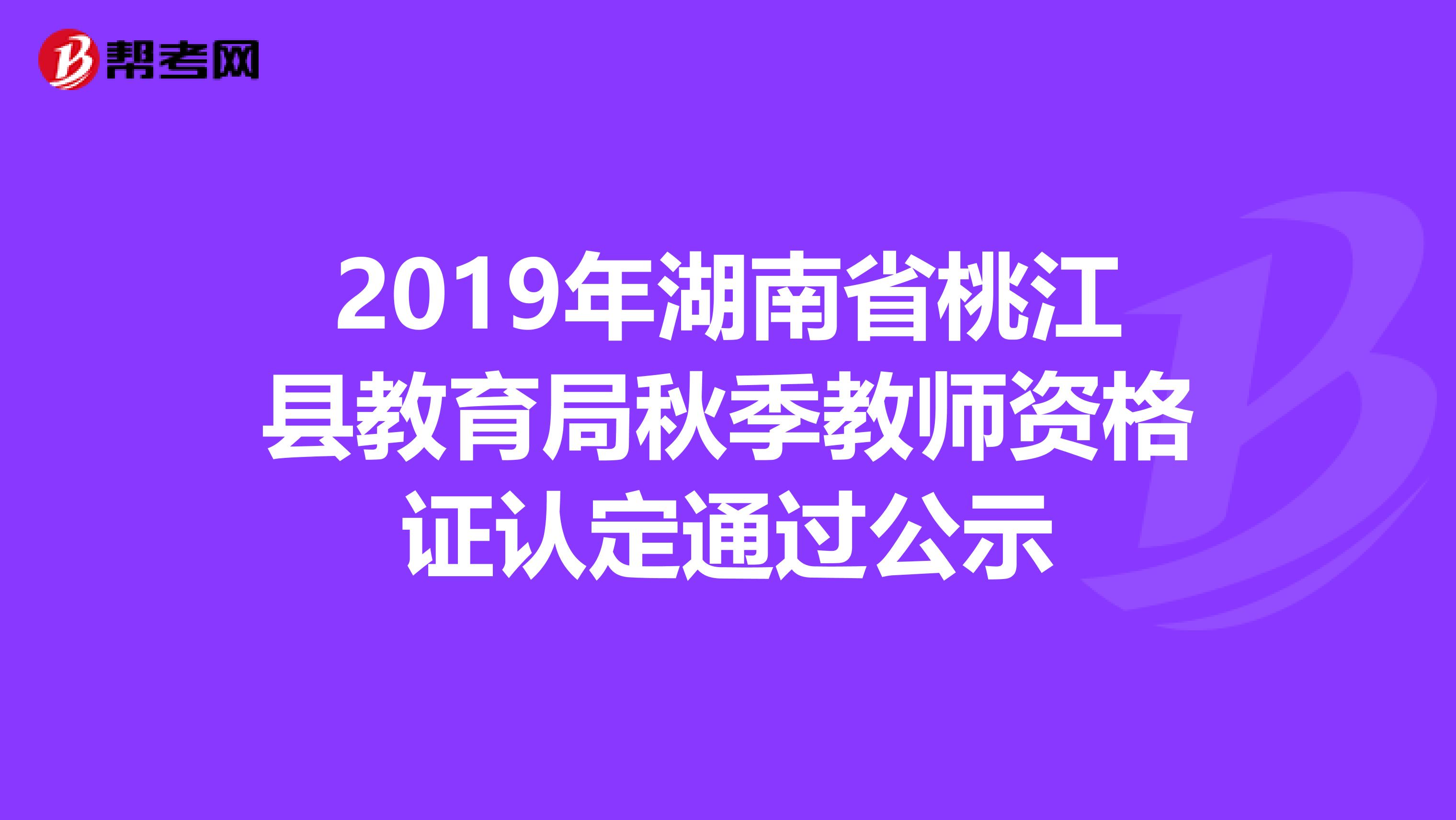 2019年湖南省桃江县教育局秋季教师资格证认定通过公示