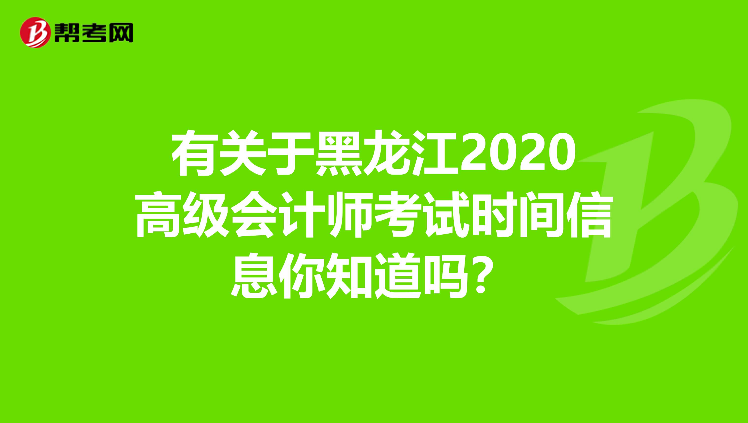 有关于黑龙江2020高级会计师考试时间信息你知道吗？