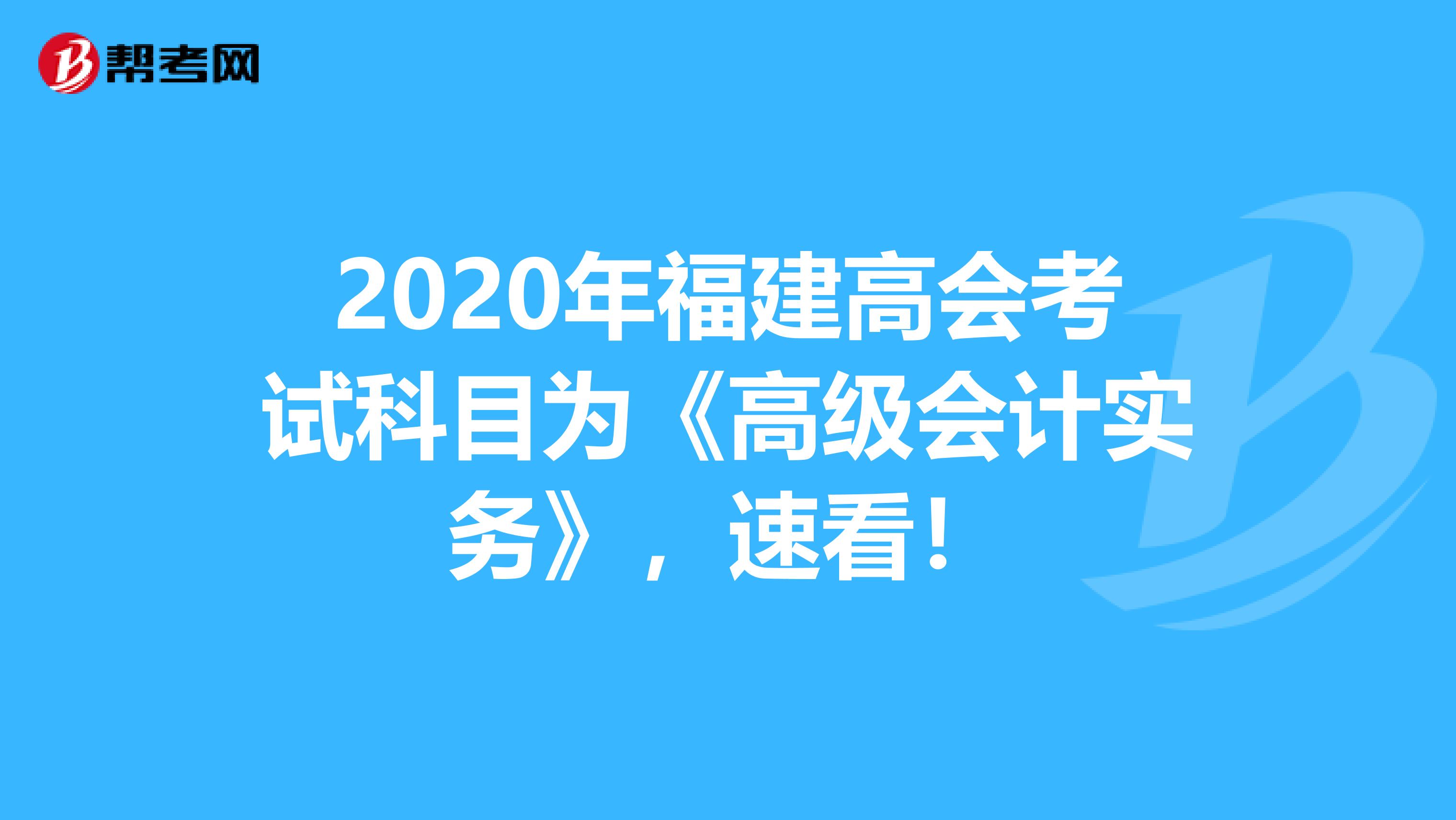 2020年福建高会考试科目为《高级会计实务》，速看！