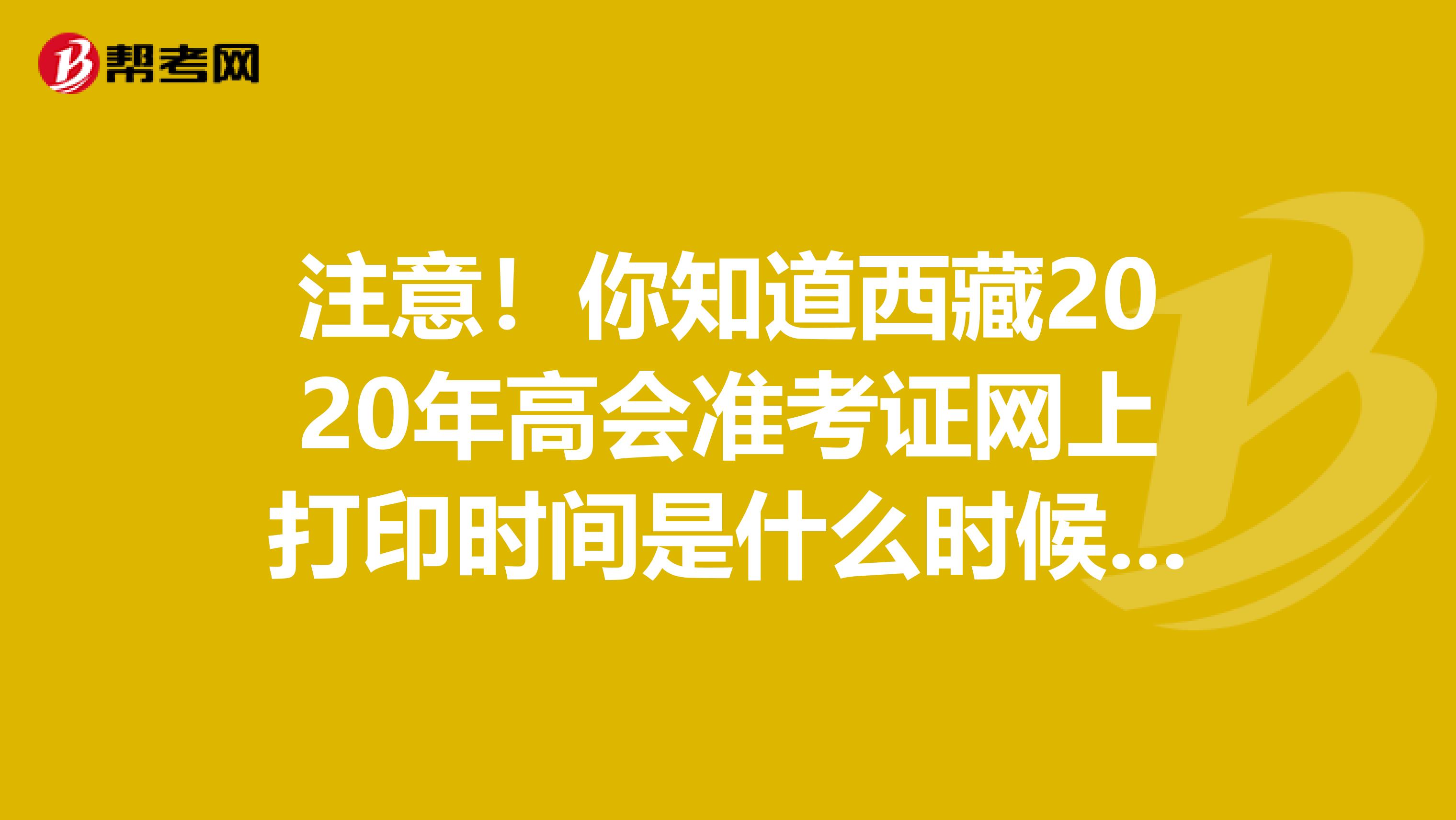 注意！你知道西藏2020年高會(huì)準(zhǔn)考證網(wǎng)上打印時(shí)間是什么時(shí)候嗎？