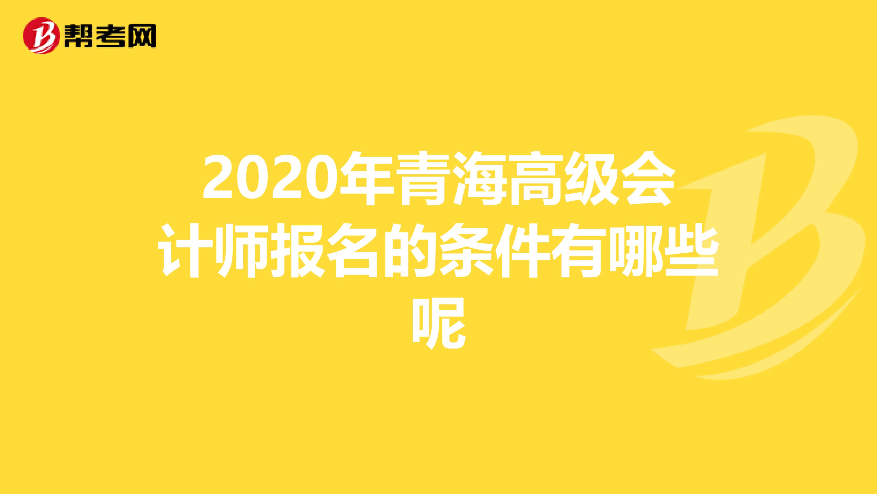 2020年青海高级会计师报名的条件有哪些呢