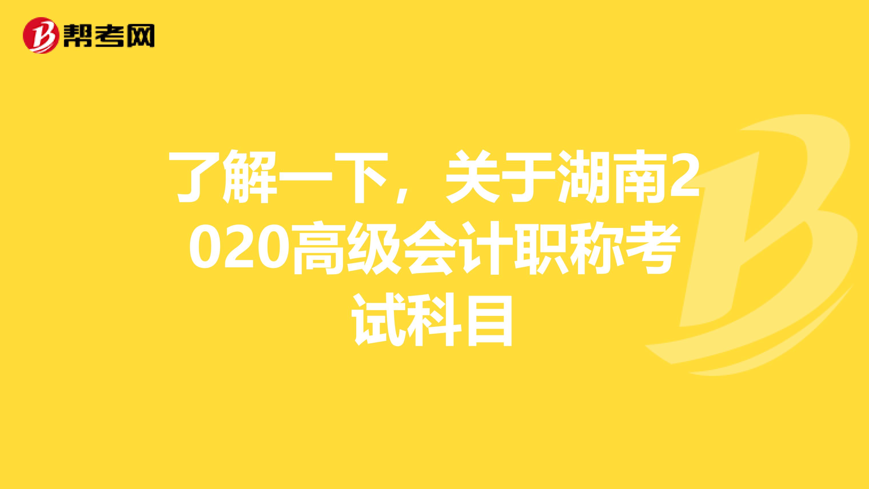 了解一下，关于湖南2020高级会计职称考试科目