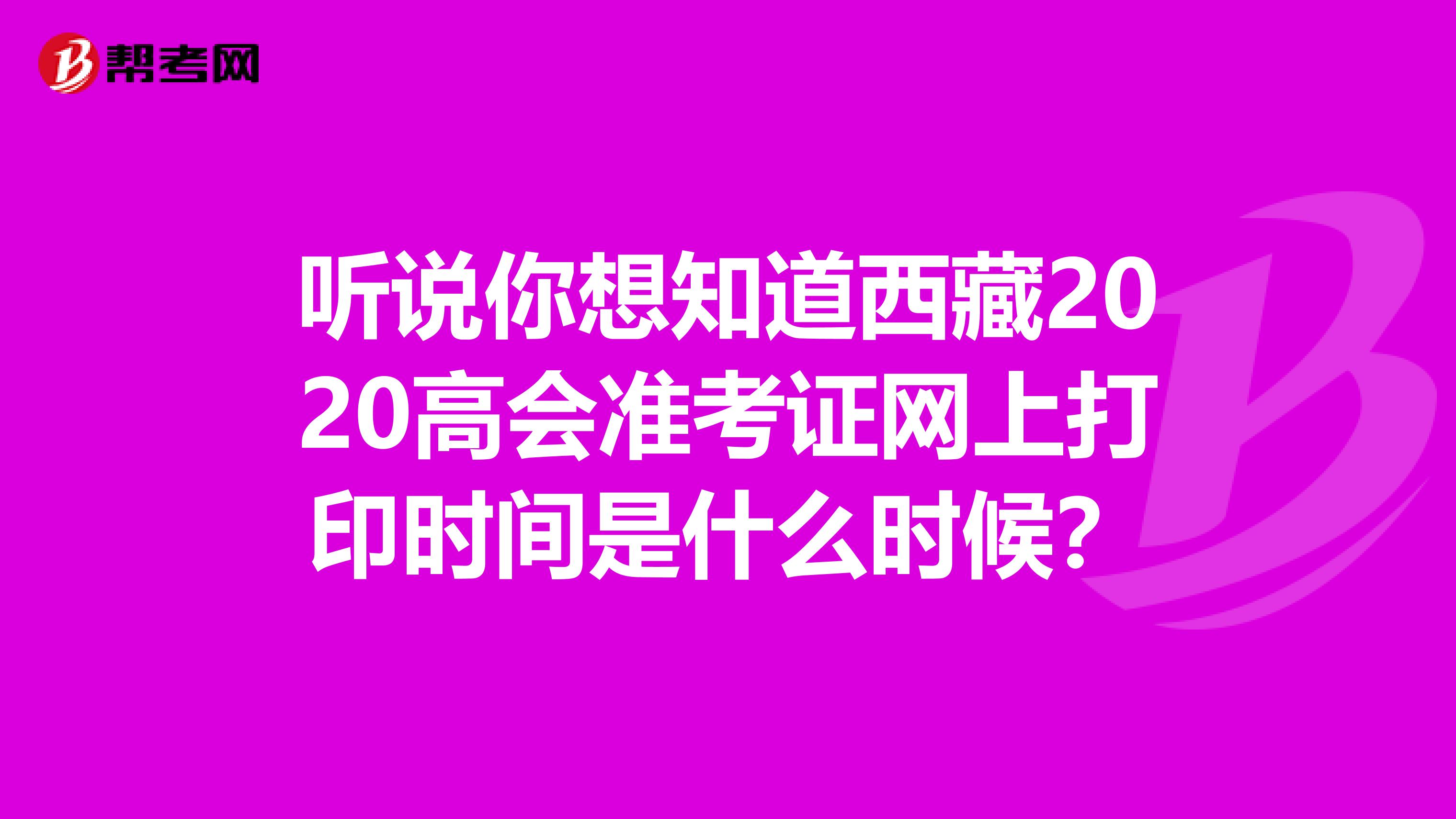 听说你想知道西藏2020高会准考证网上打印时间是什么时候？