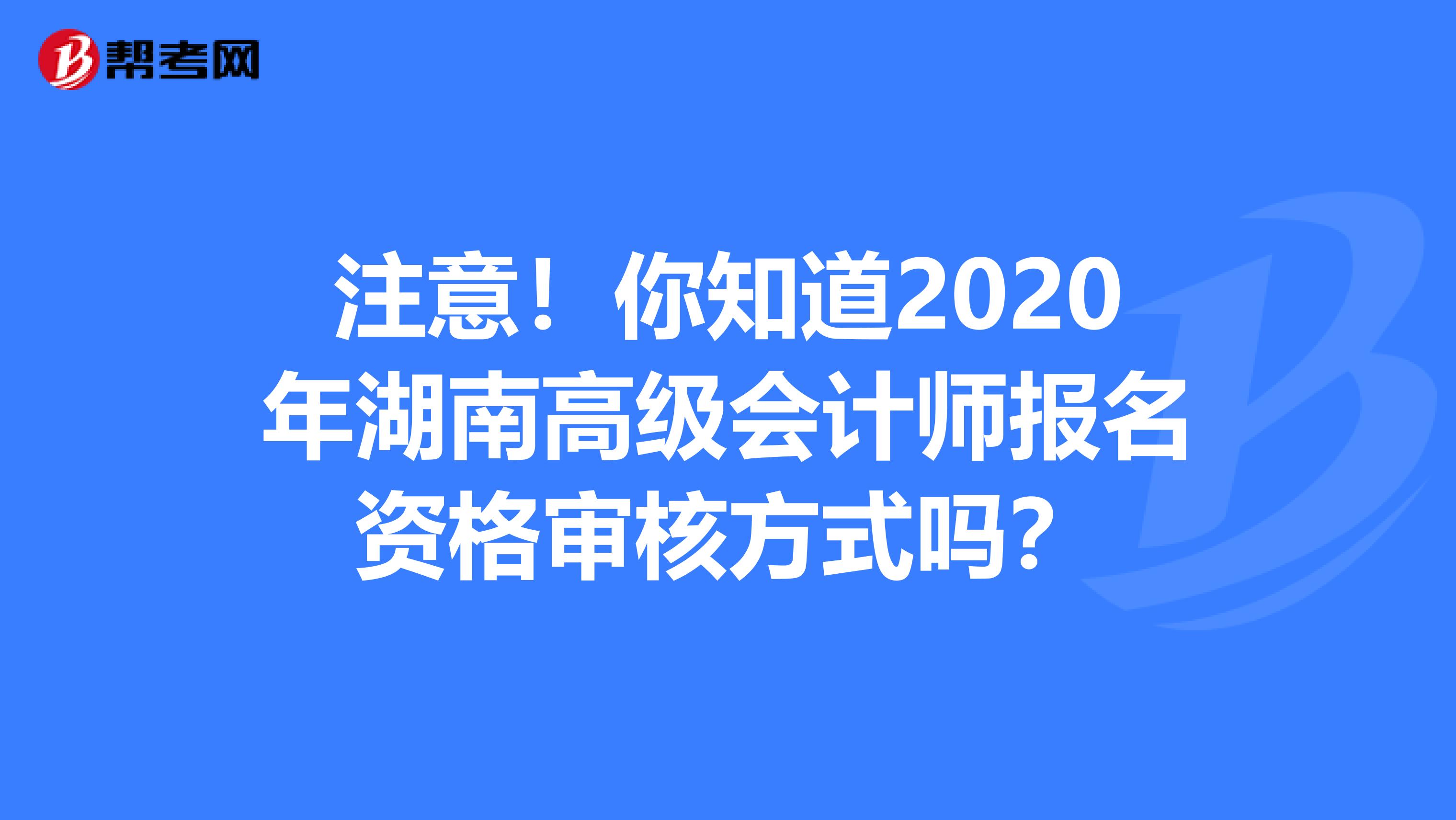 注意！你知道2020年湖南高级会计师报名资格审核方式吗？