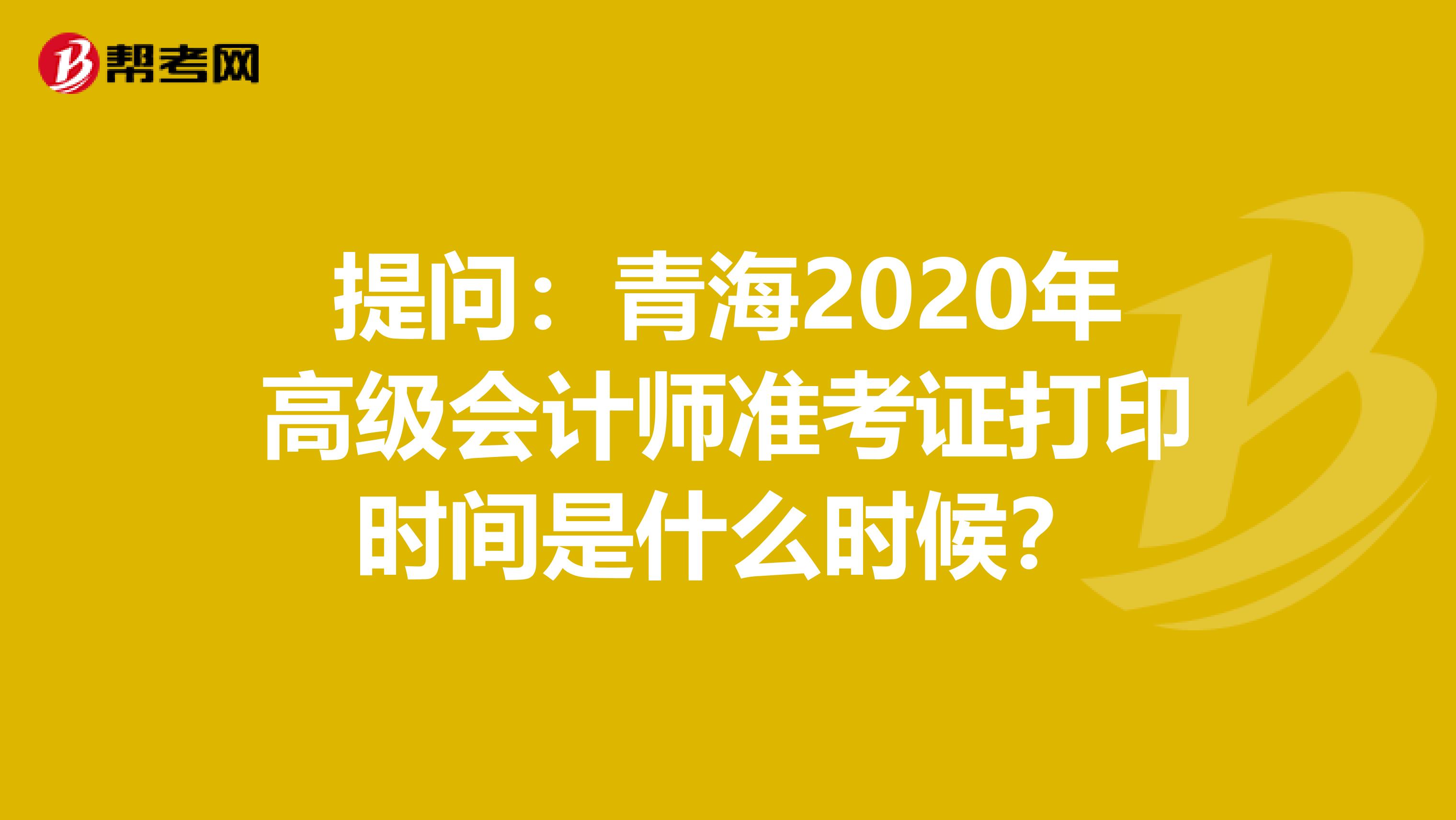 提问：青海2020年高级会计师准考证打印时间是什么时候？