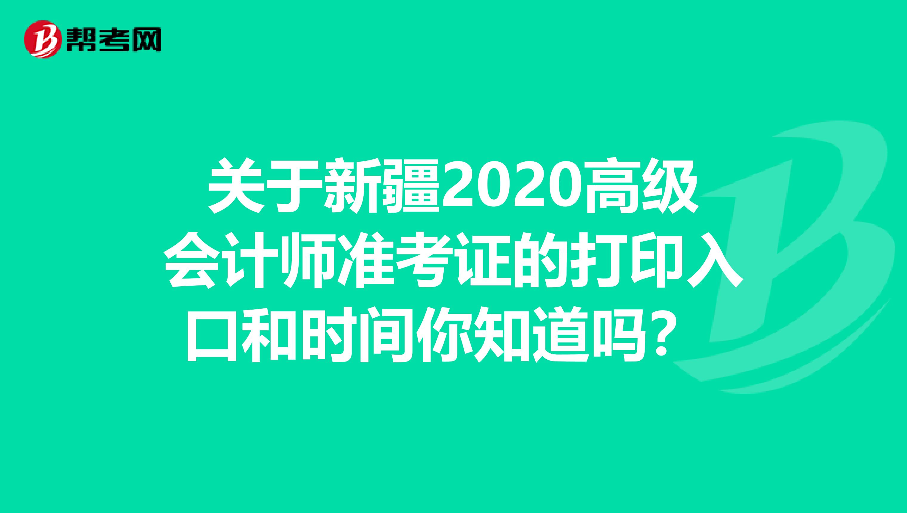 关于新疆2020高级会计师准考证的打印入口和时间你知道吗？ 