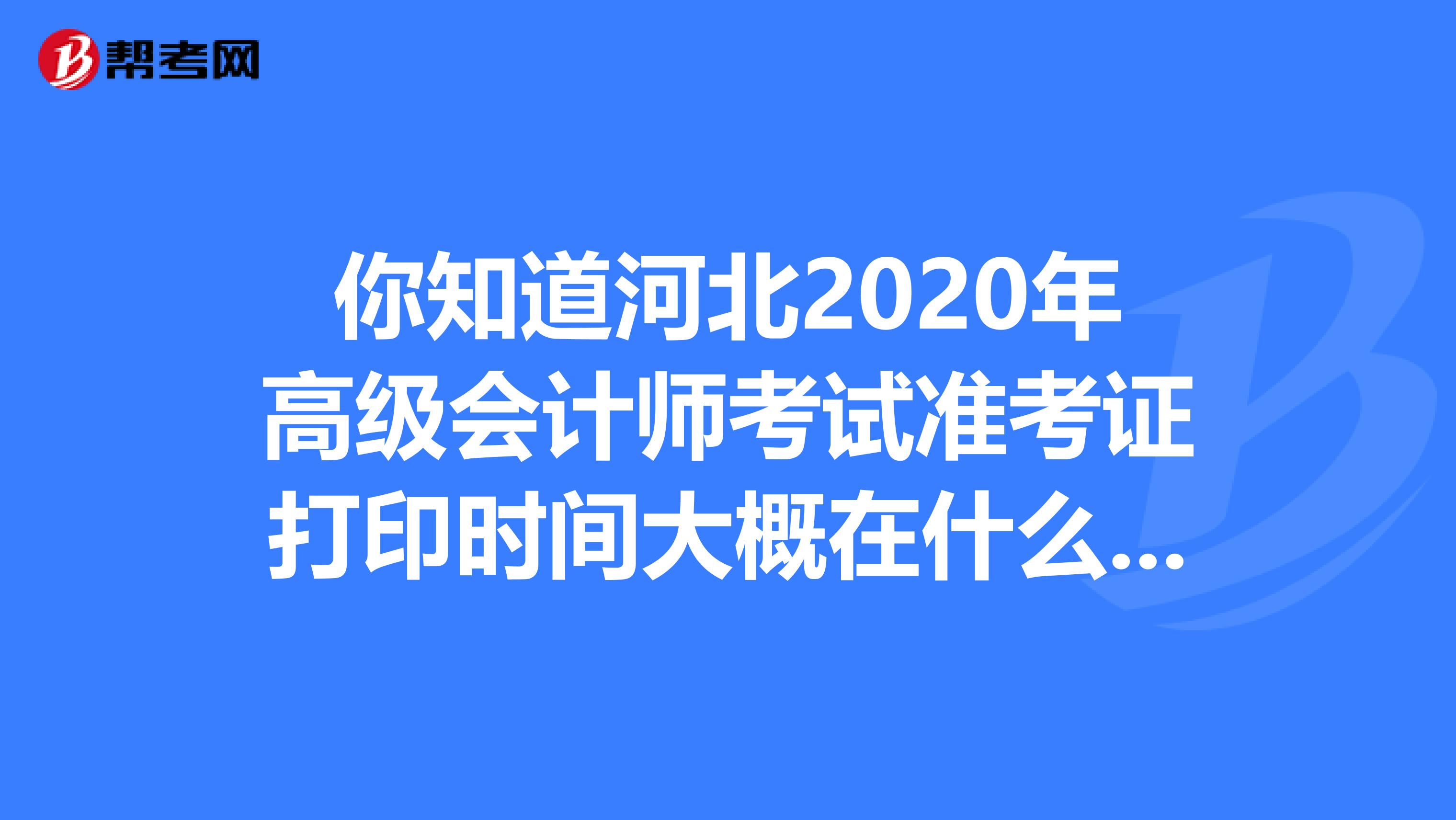 你知道河北2020年高级会计师考试准考证打印时间大概在什么时候吗？
