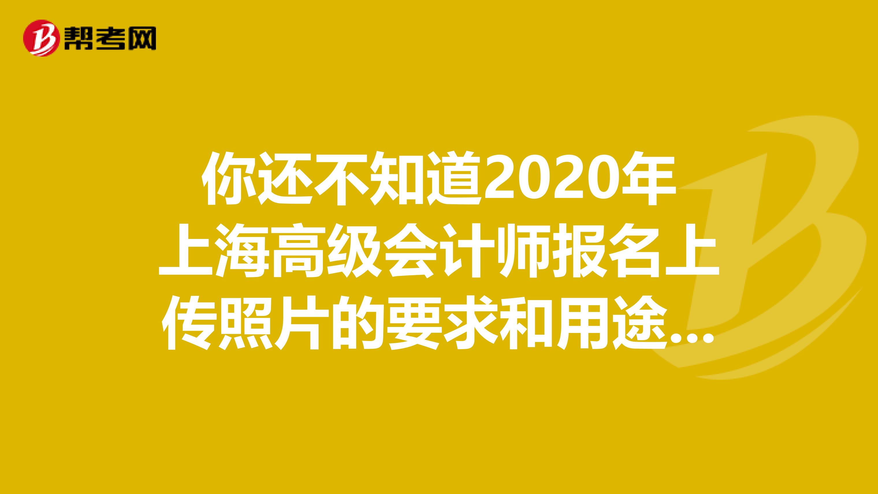 你还不知道2020年上海高级会计师报名上传照片的要求和用途吗？