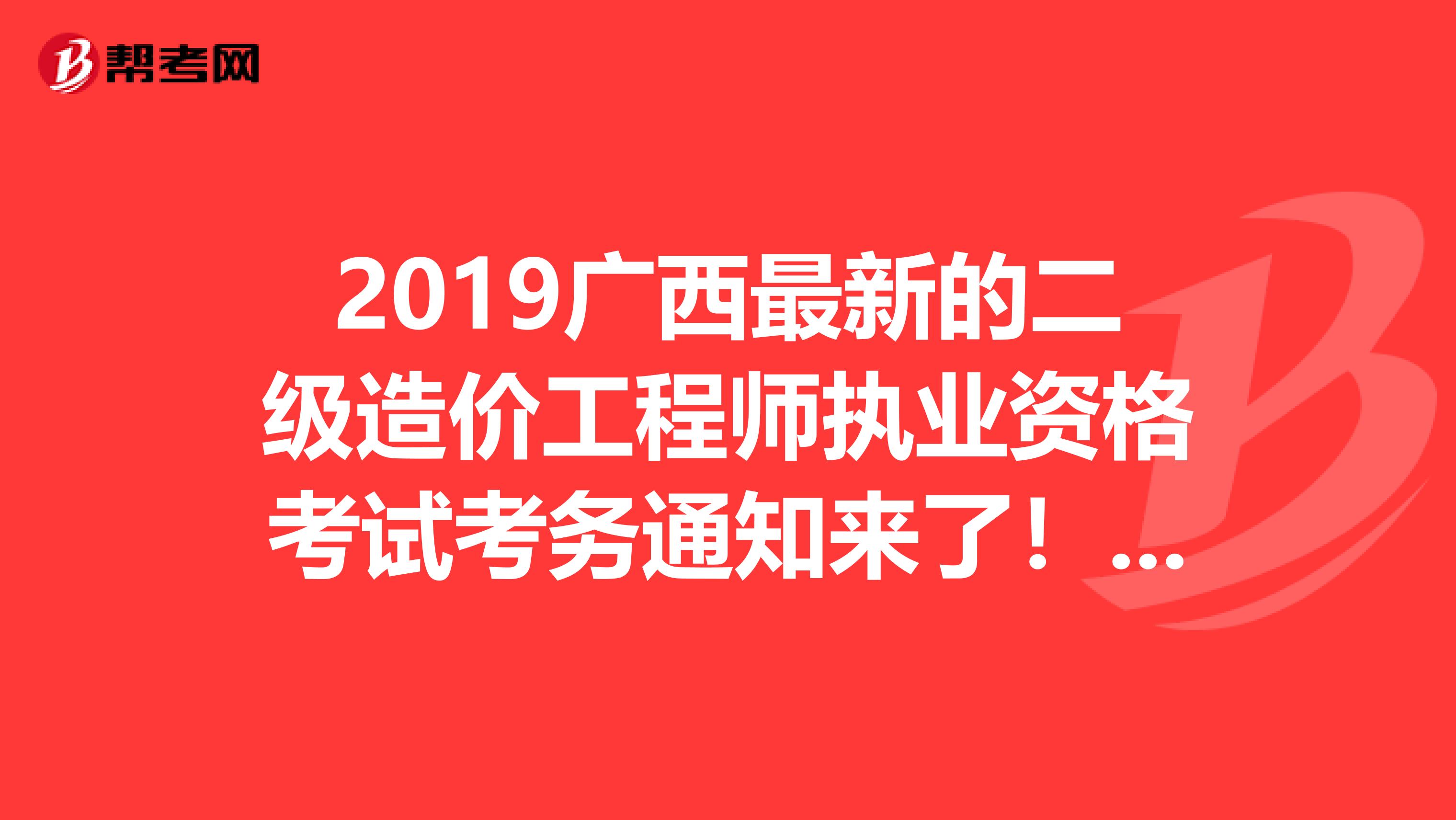 2019广西最新的二级造价工程师执业资格考试考务通知来了！速看！