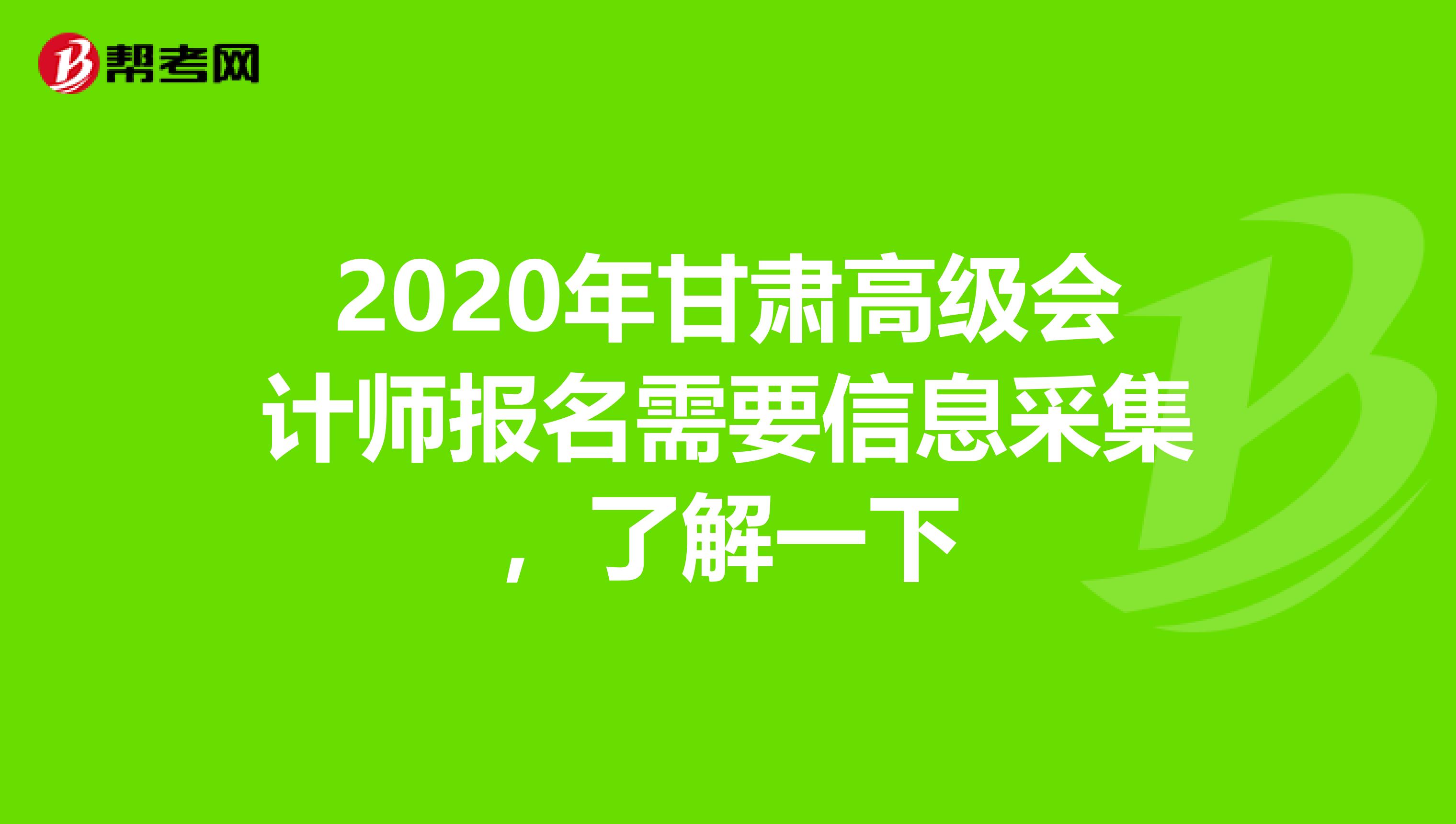 2020年甘肃高级会计师报名需要信息采集，了解一下