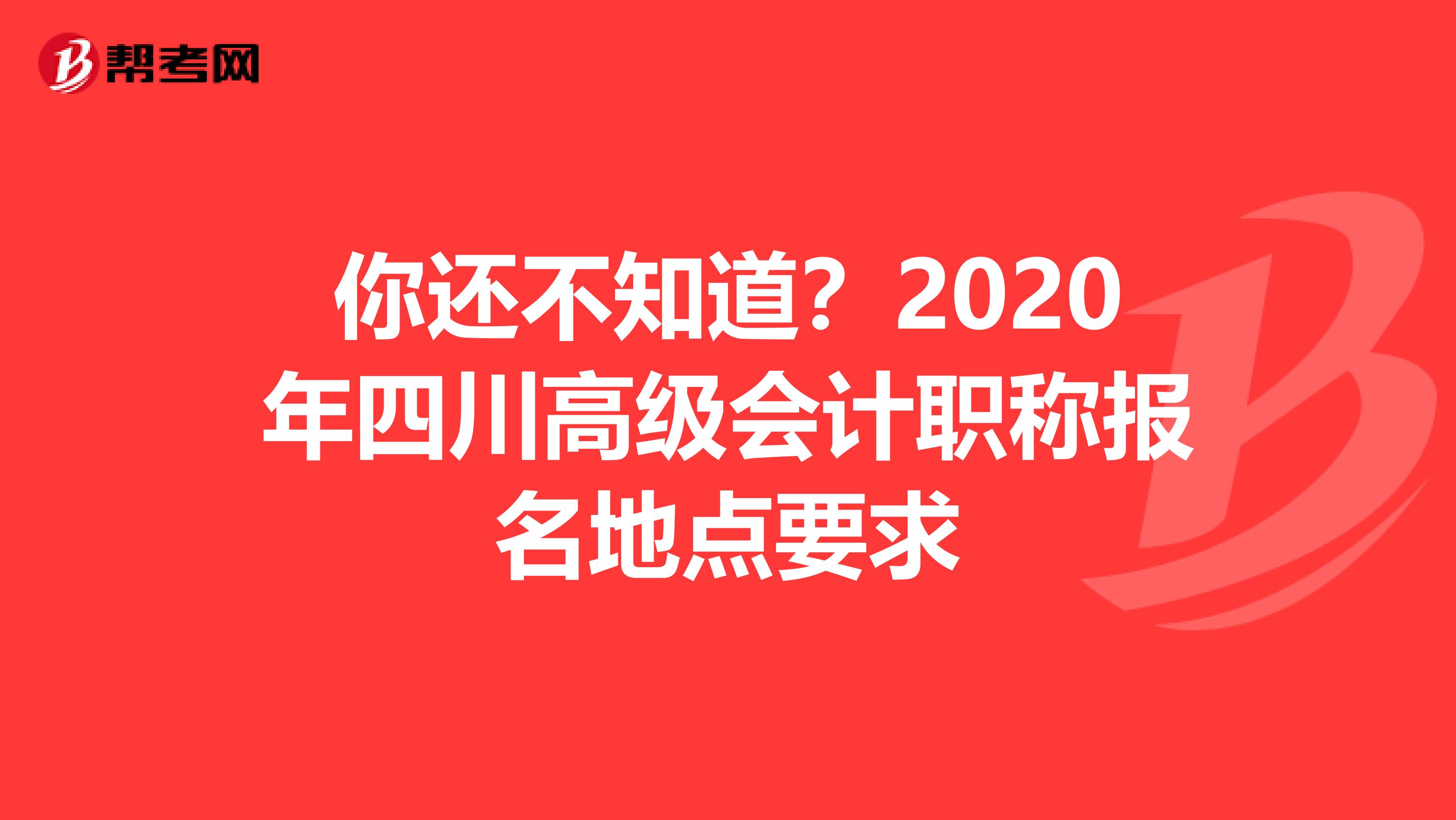 你还不知道？2020年四川高级会计职称报名地点要求