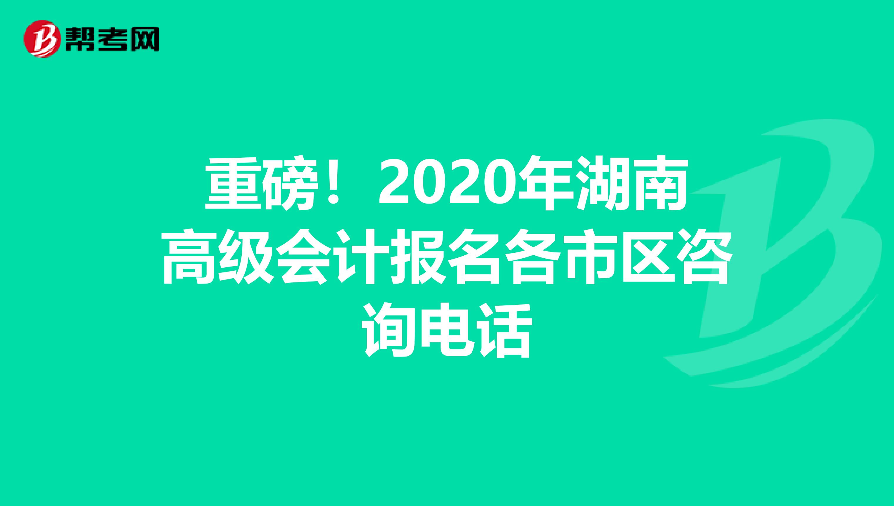重磅！2020年湖南高級會計報名各市區(qū)咨詢電話
