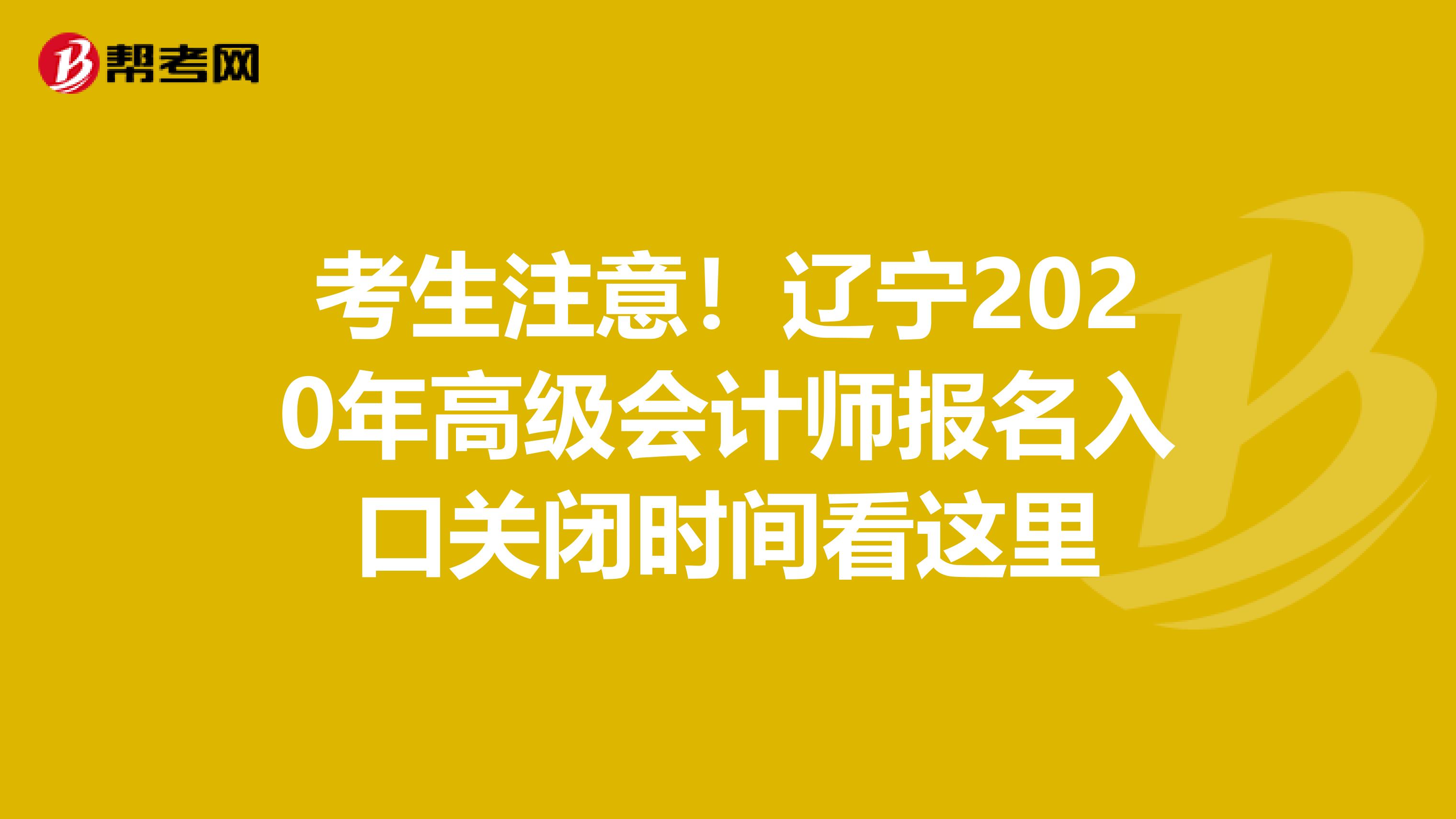 考生注意！辽宁2020年高级会计师报名入口关闭时间看这里