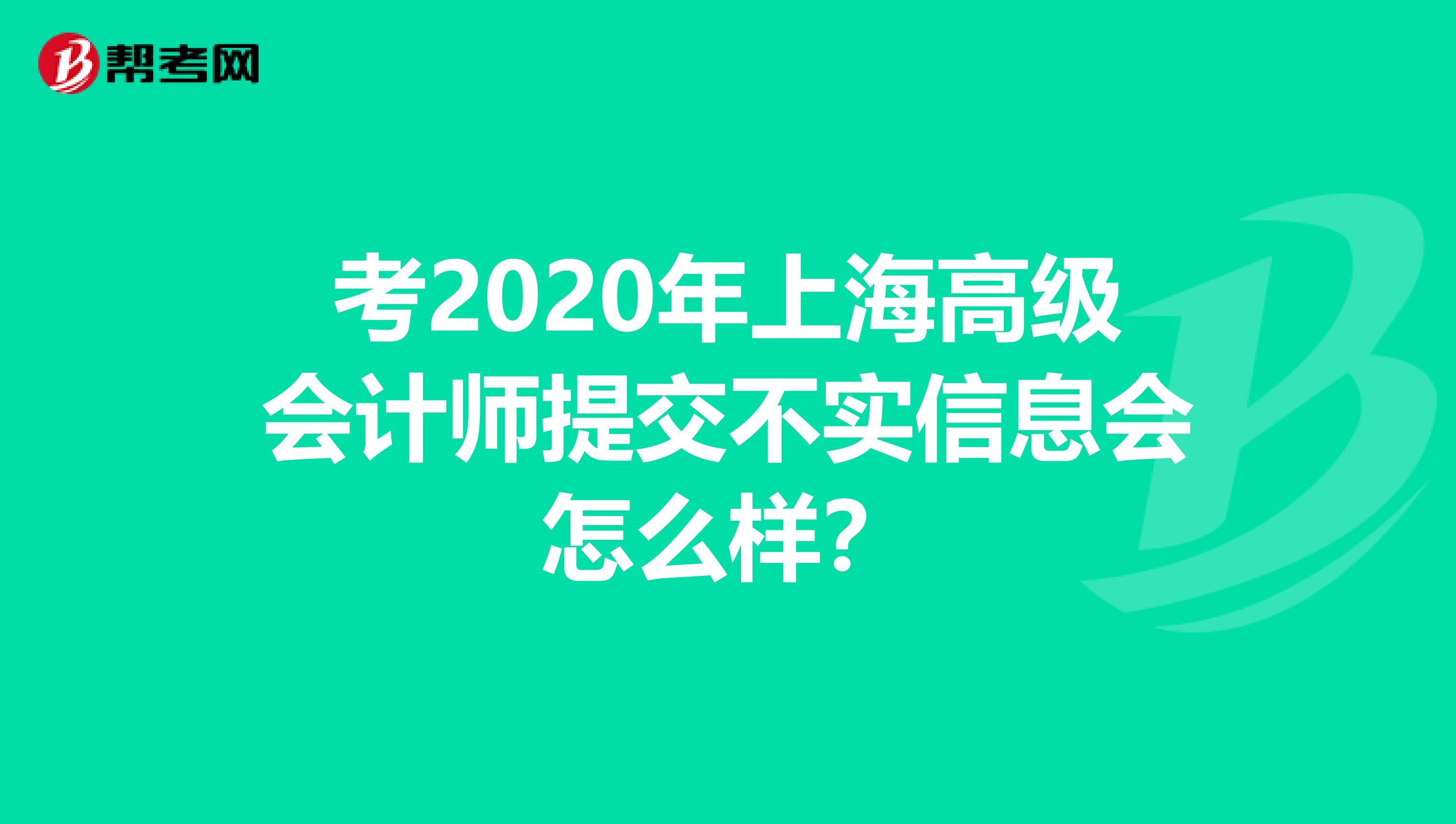 考2020年上海高级会计师提交不实信息会怎么样？