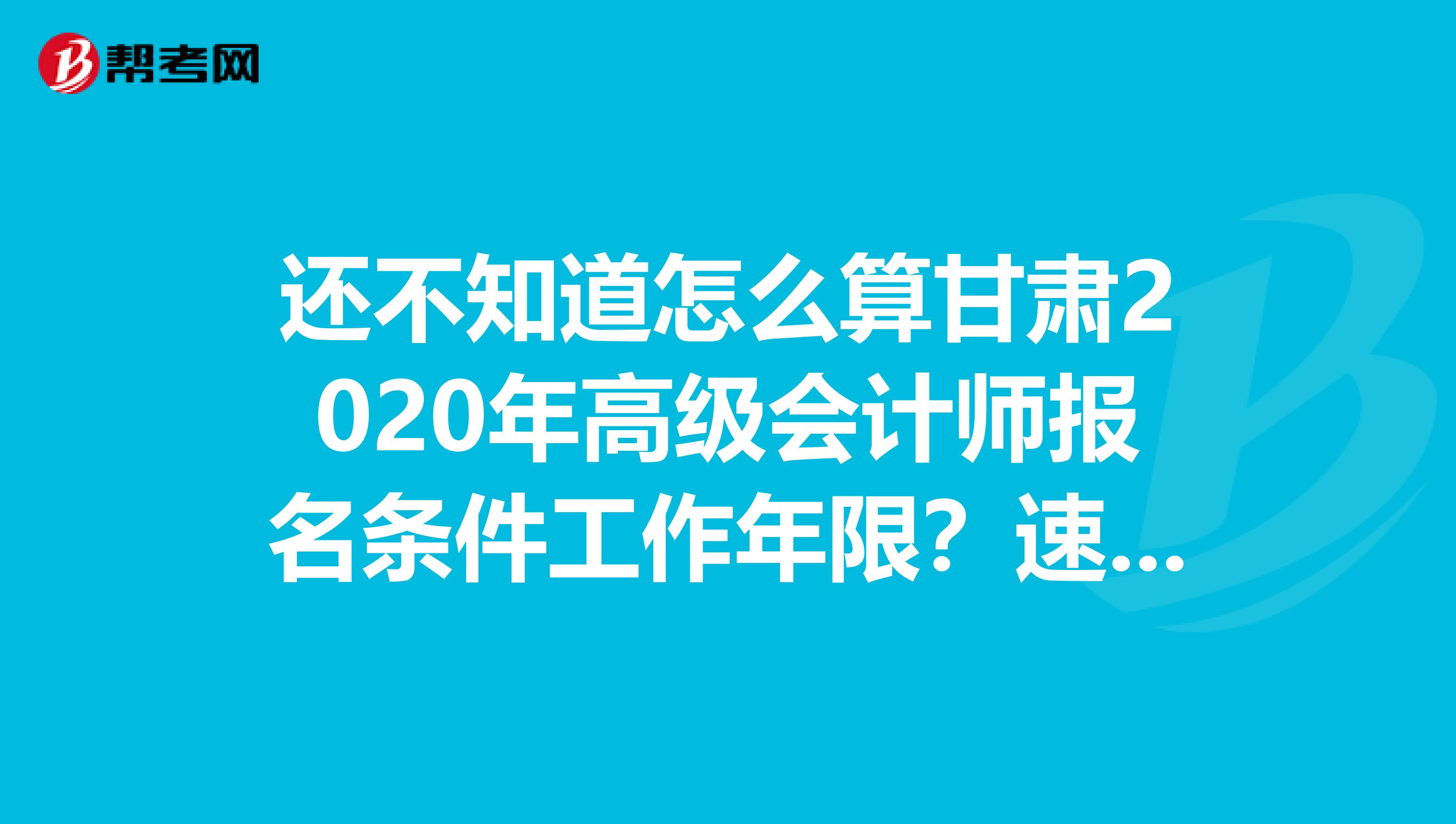还不知道怎么算甘肃2020年高级会计师报名条件工作年限?速看!