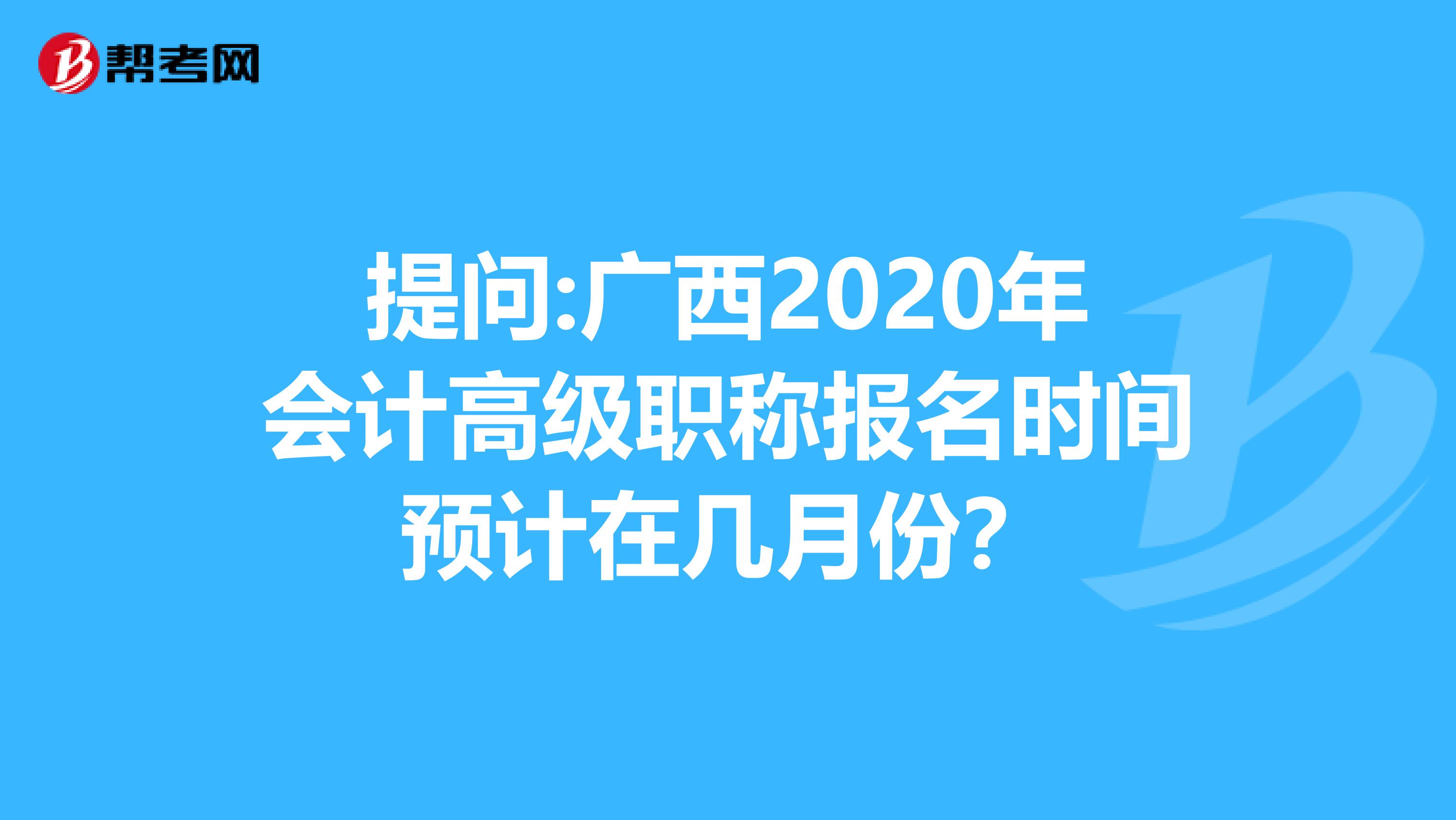 提问:广西2020年会计高级职称报名时间预计在几月份？