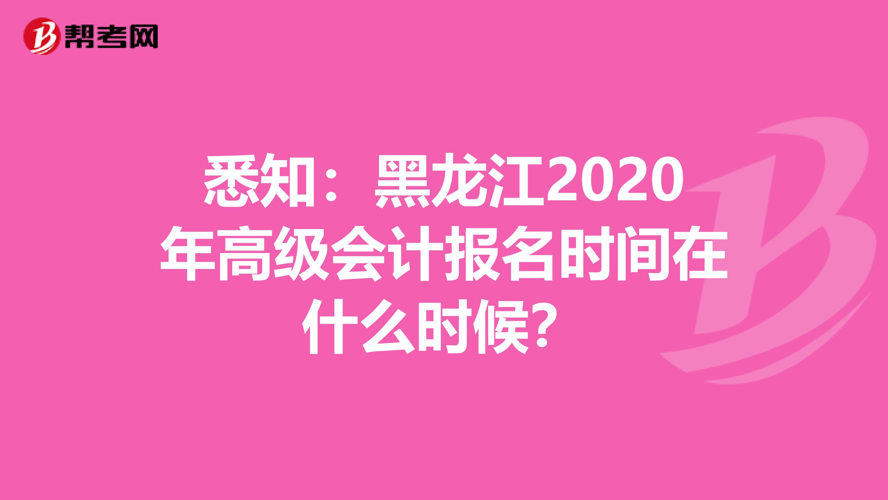 悉知：黑龍江2020年高級會計報名時間在什么時候？