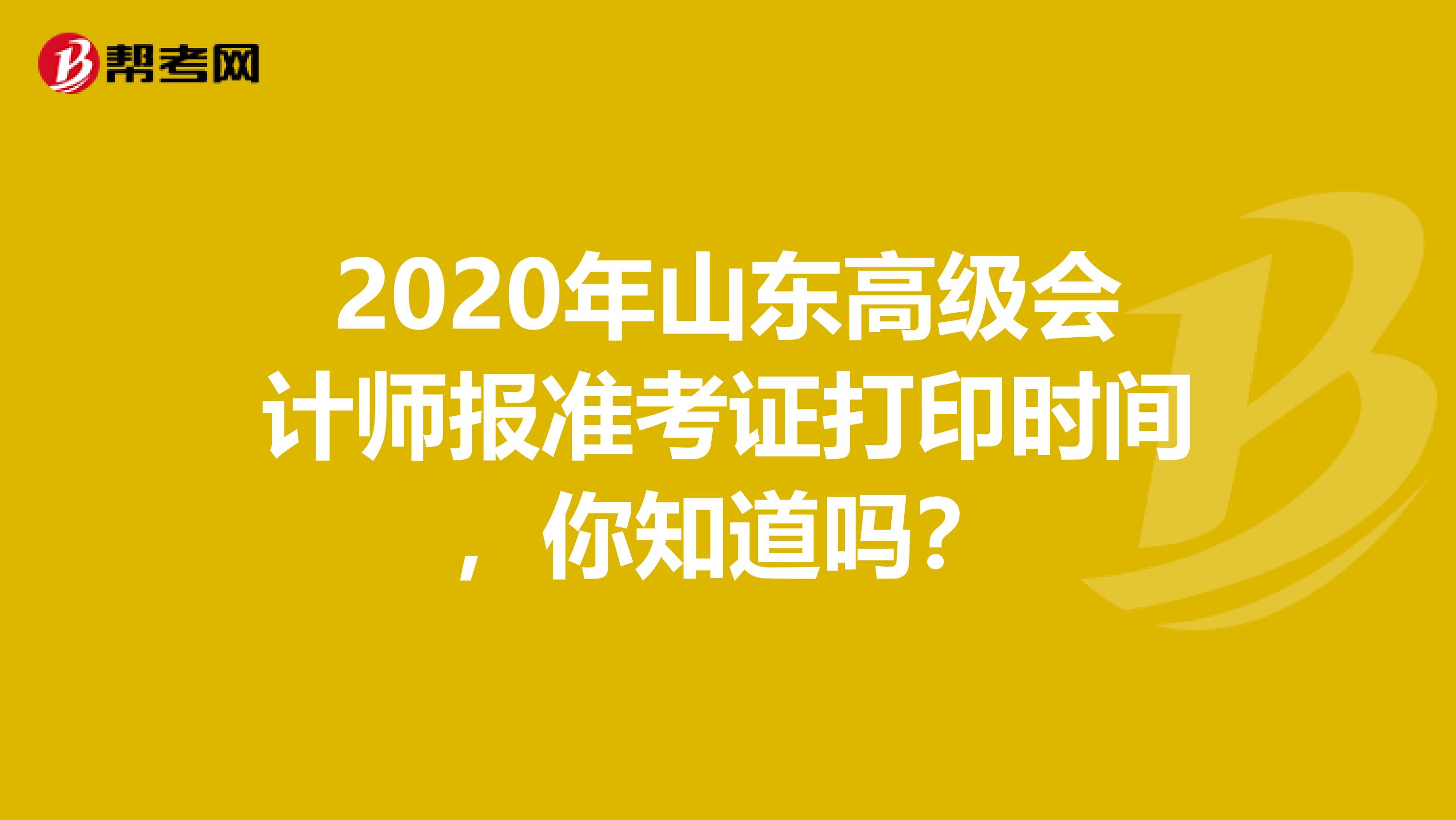 2020年山东高级会计师报准考证打印时间，你知道吗？