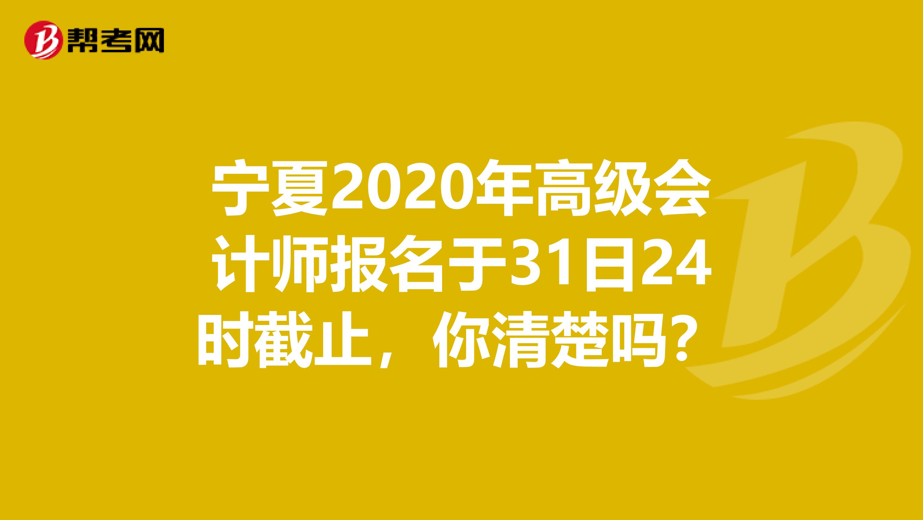 宁夏2020年高级会计师报名于31日24时截止，你清楚吗？