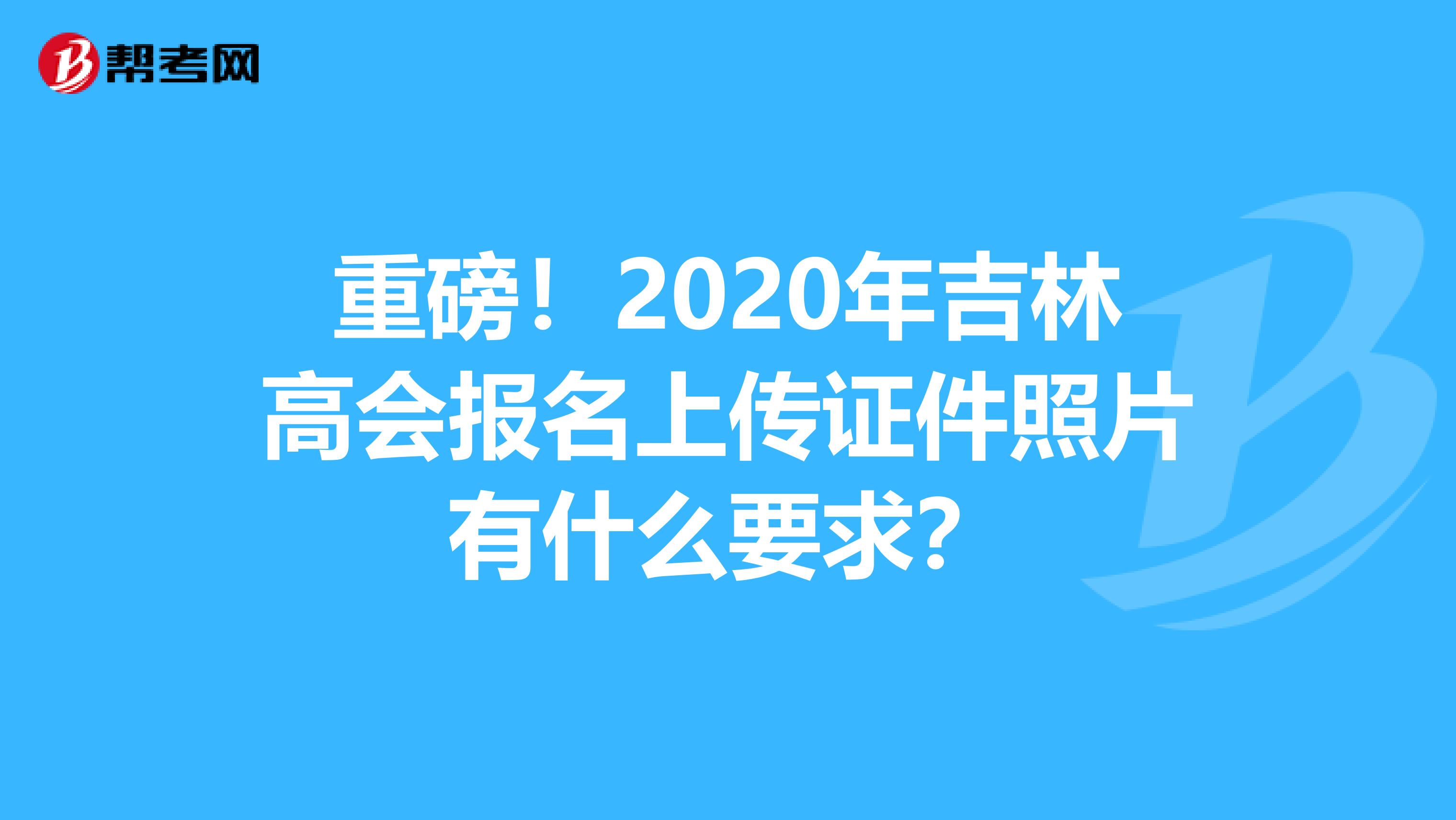 重磅！2020年吉林高會報名上傳證件照片有什么要求？
