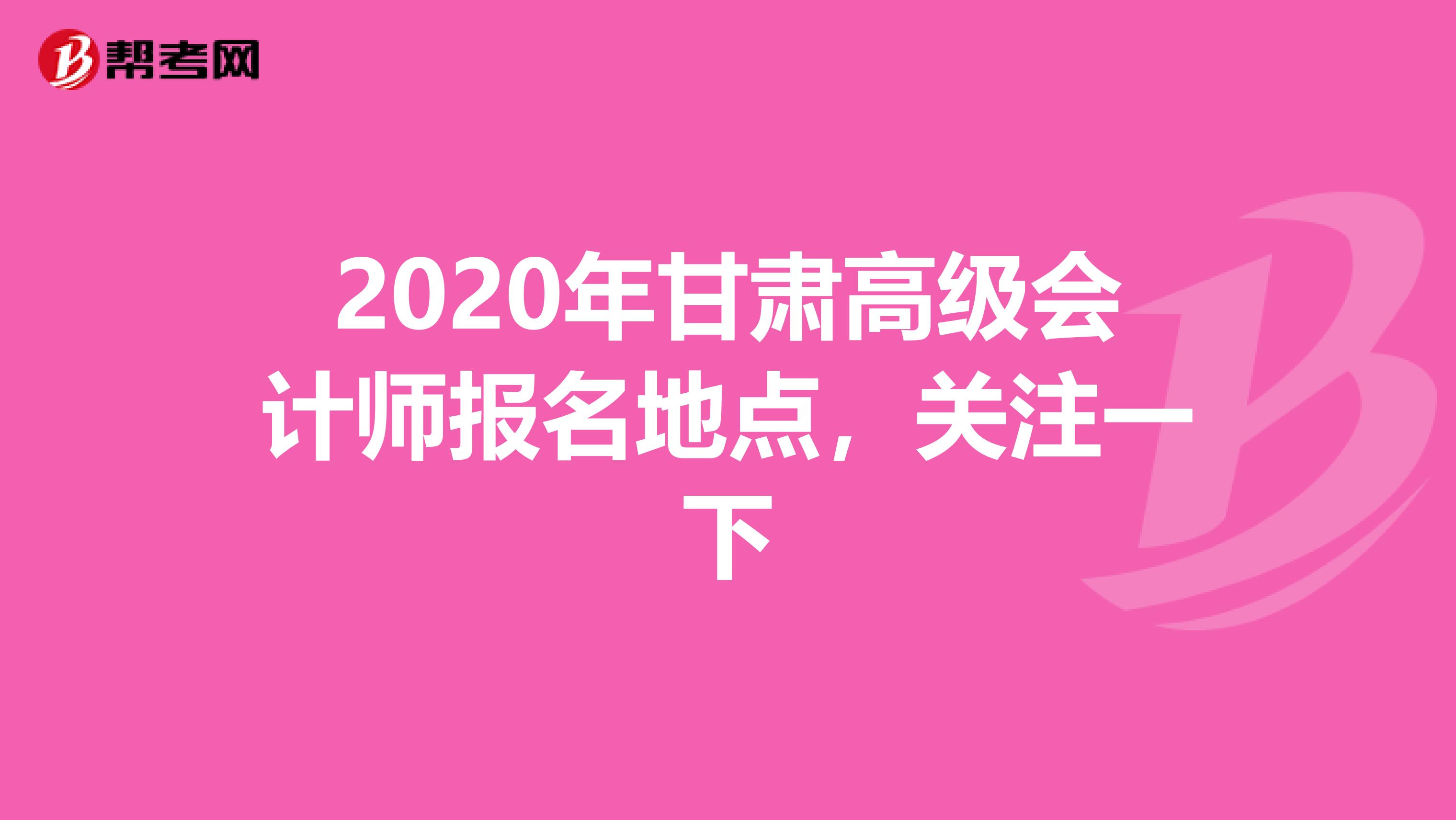 2020年甘肃高级会计师报名地点，关注一下