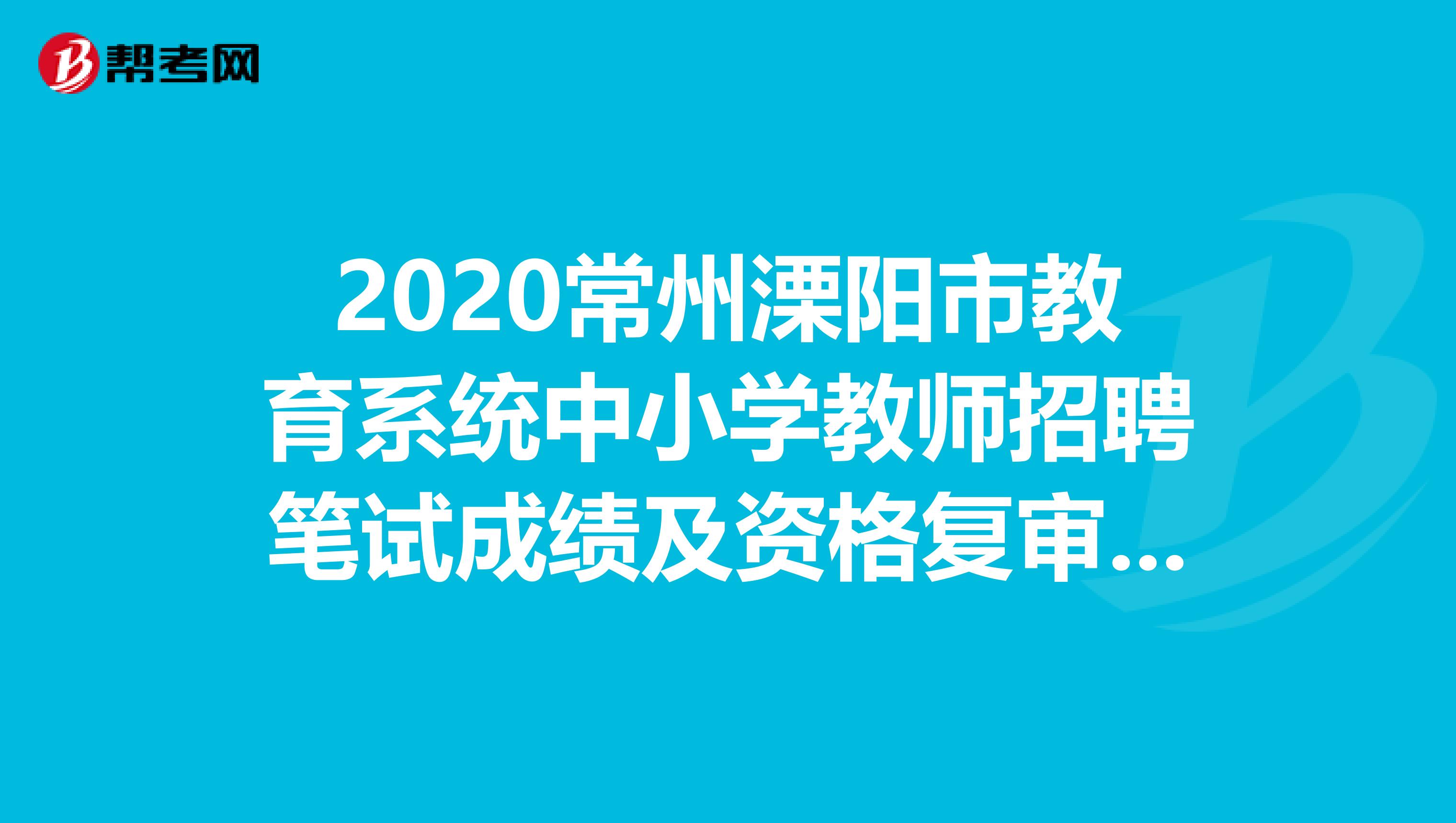 2020常州溧阳市教育系统中小学教师招聘笔试成绩及资格复审名单