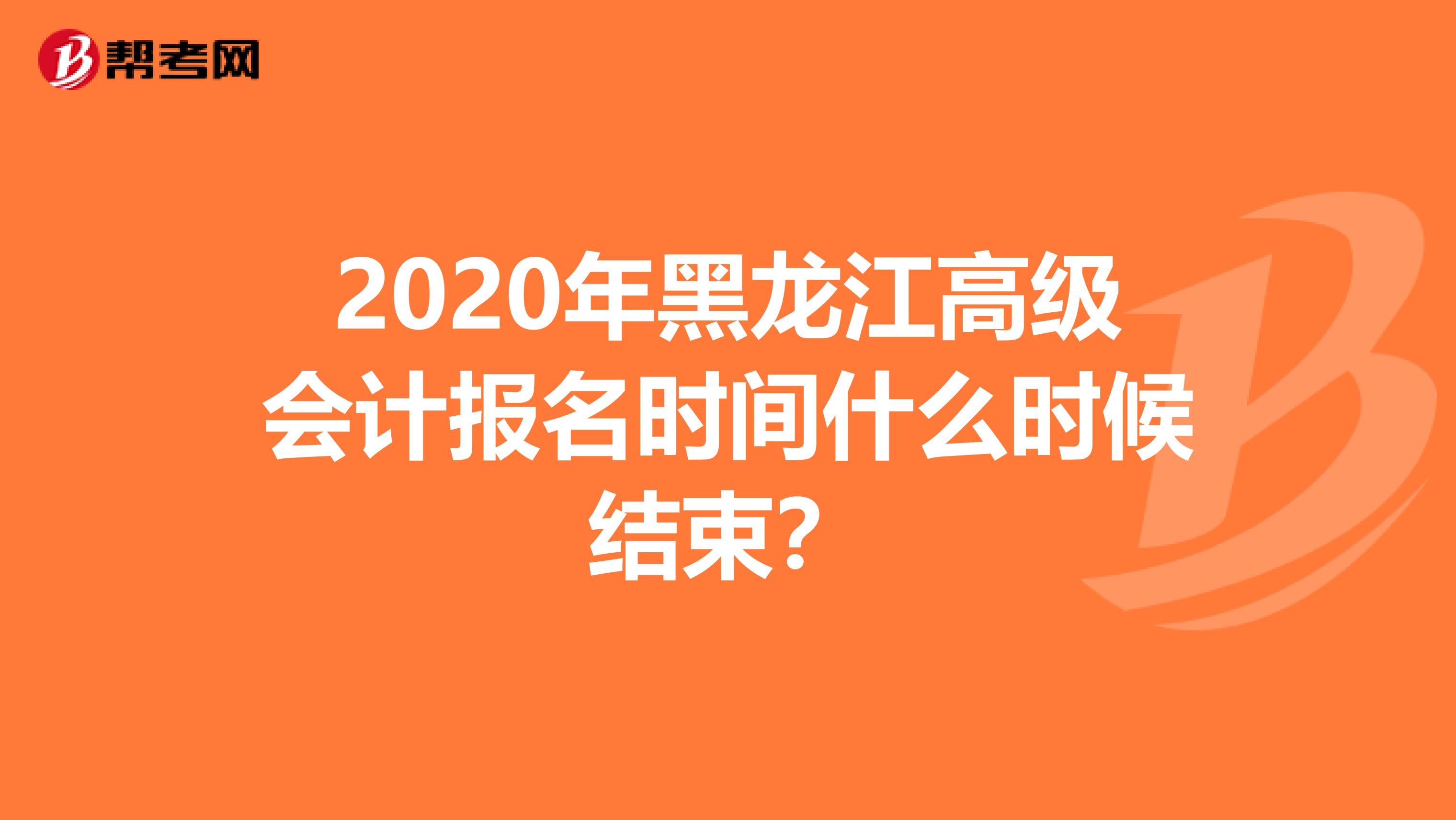 2020年黑龙江高级会计报名时间什么时候结束？