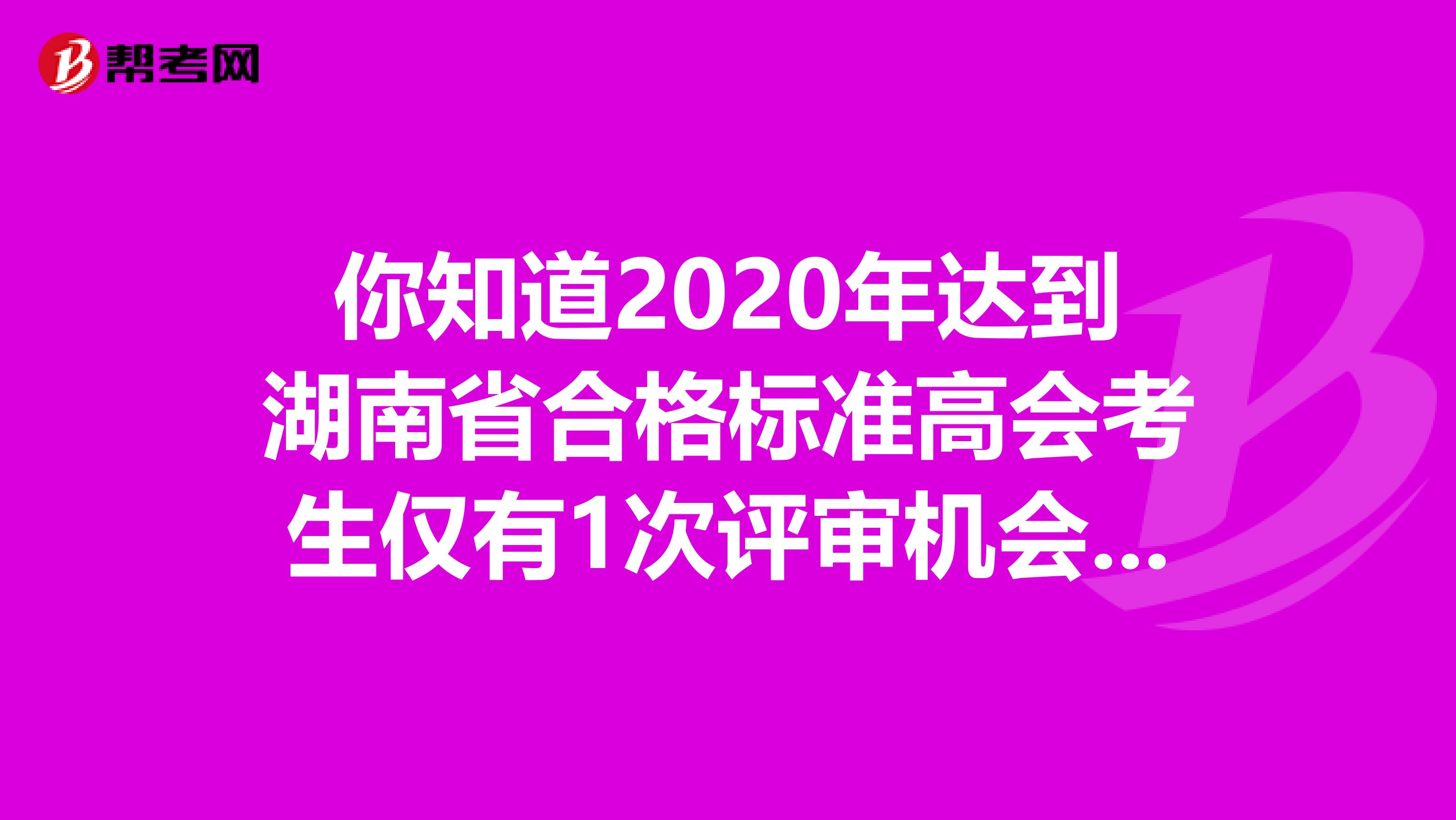 你知道2020年达到湖南省合格标准高会考生仅有1次评审机会吗？