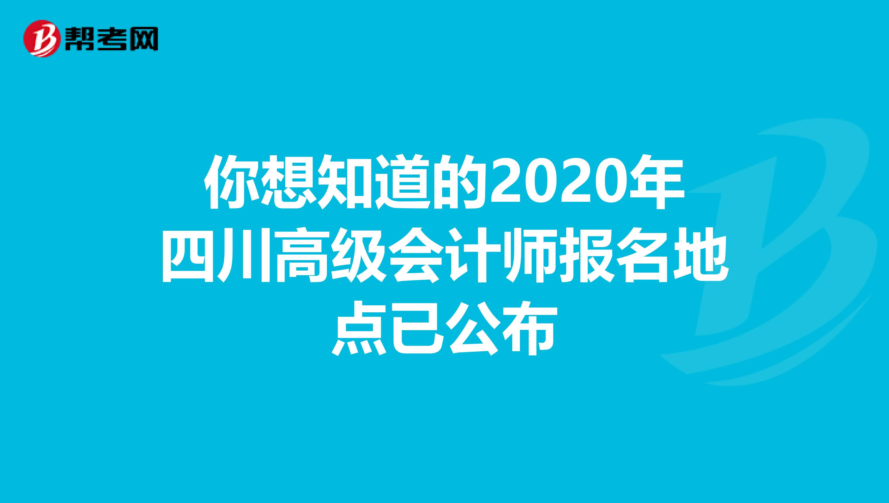 你想知道的2020年四川高级会计师报名地点已公布