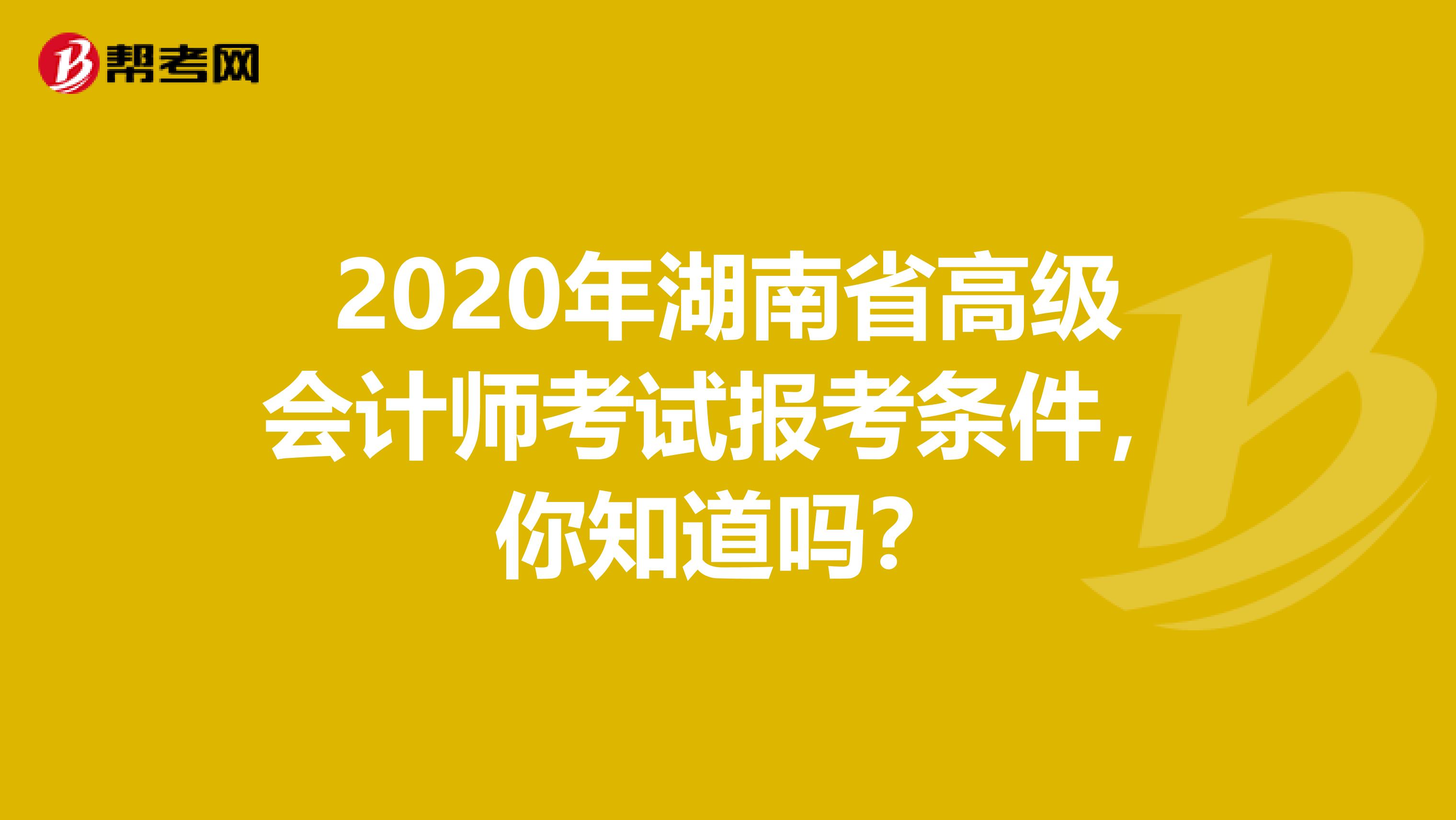 2020年湖南省高级会计师考试报考条件，你知道吗？