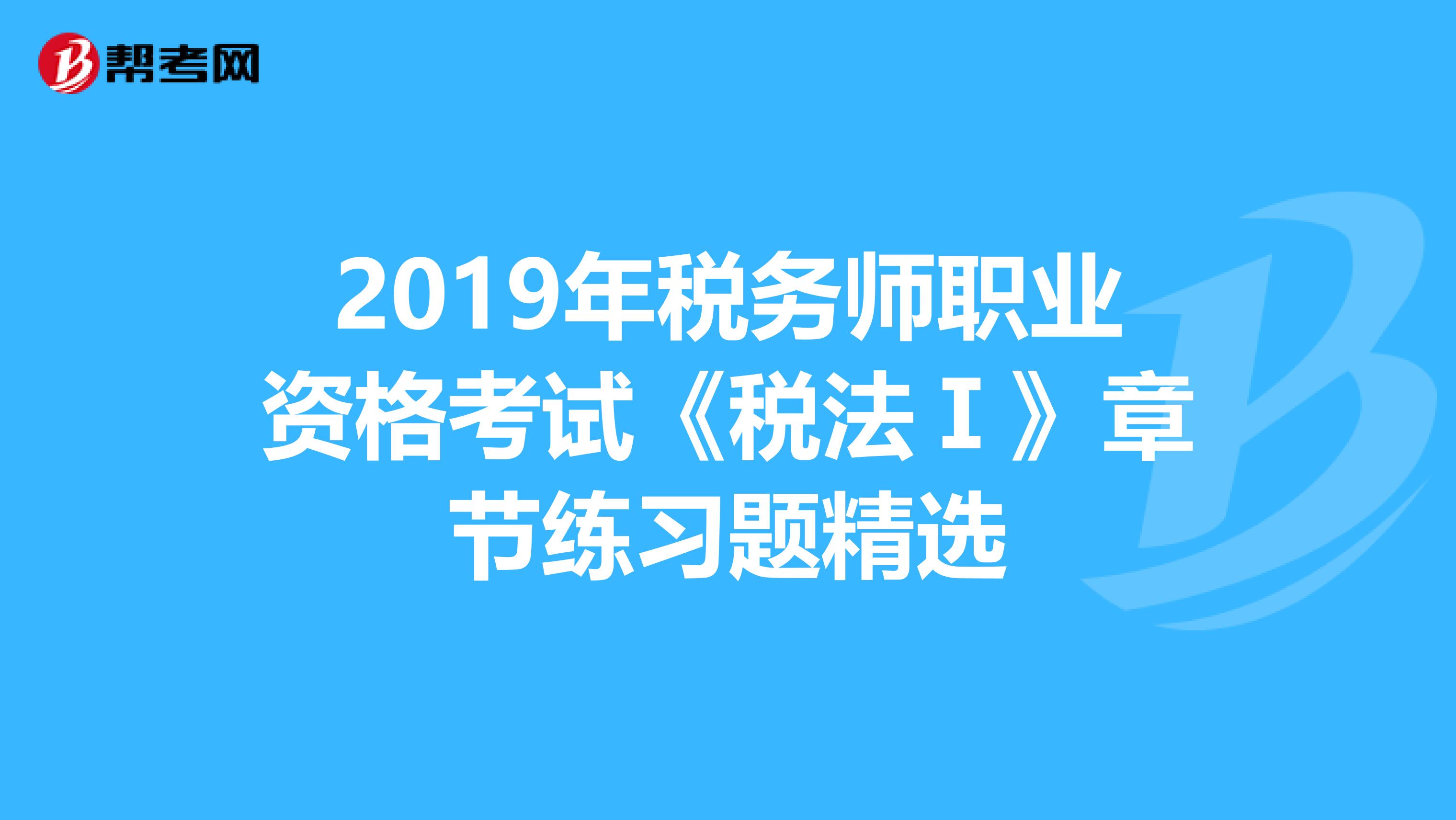 2019年税务师职业资格考试《税法Ⅰ》章节练习题精选