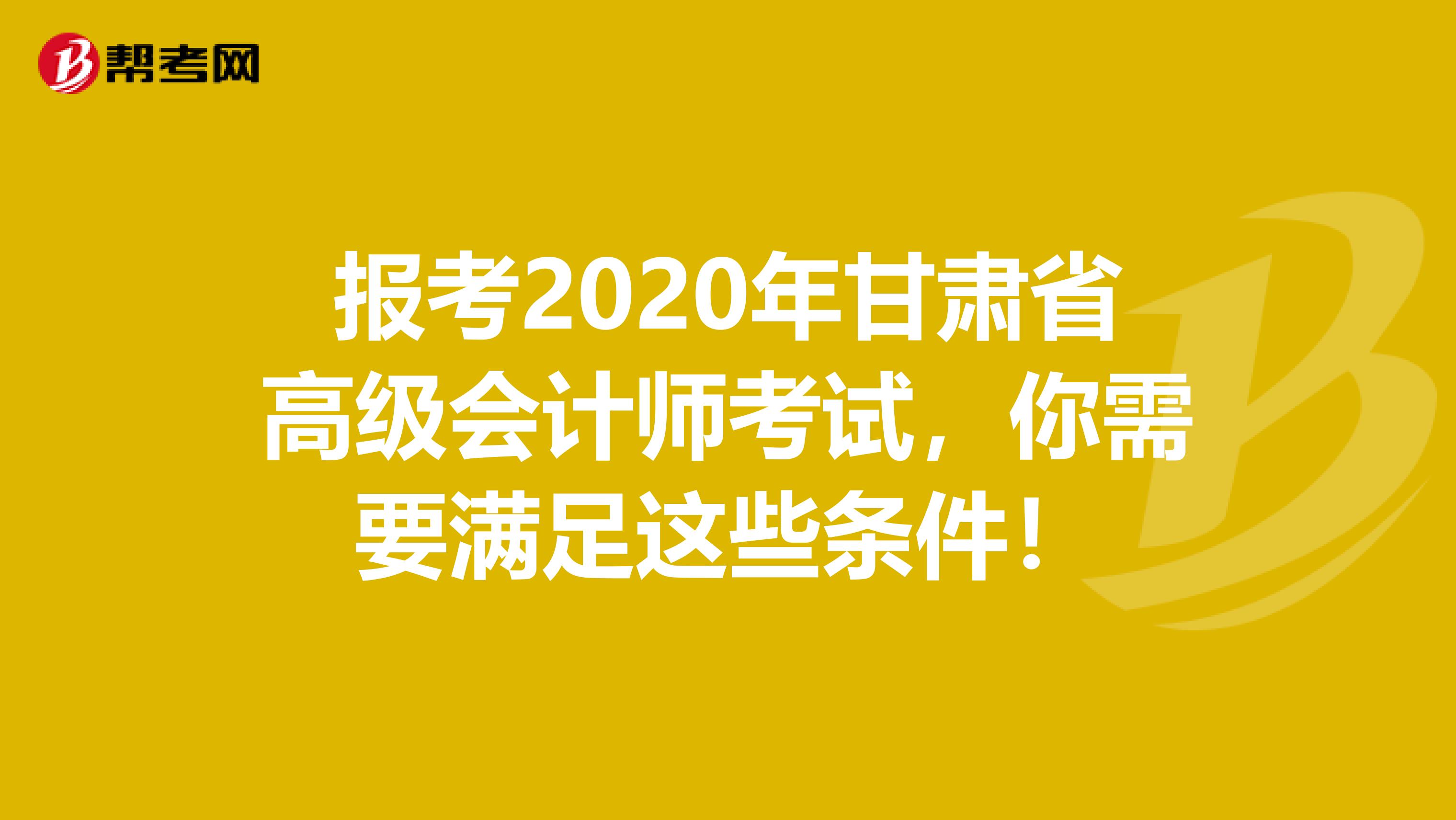 报考2020年甘肃省高级会计师考试，你需要满足这些条件！