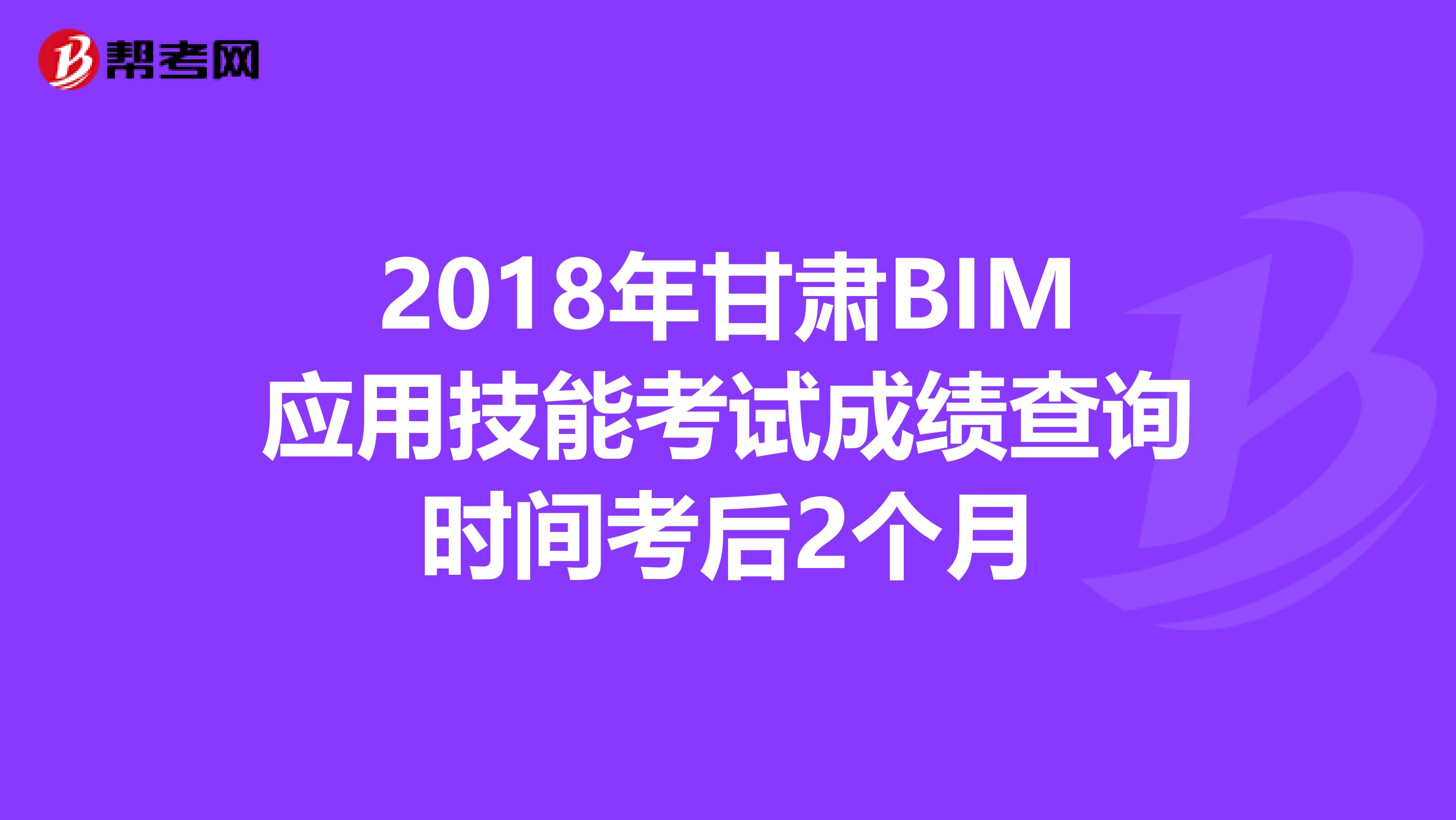 2018年甘肃BIM应用技能考试成绩查询时间考后2个月